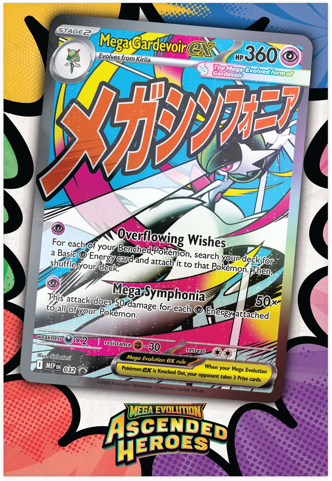 **Mega Gardevoir EX**  
Evolves from Kirlia  
HP 360  
The Mega-Evolved form of Gardevoir  

**メガシンフォニア**  
Mega-Symphonia  
50×  
For each of your Benched Pokémon, search your deck for a Basic Energy card and attach it to that Pokémon. Then, shuffle your deck.  
This attack does 50 damage for each Energy attached to all of your Pokémon.  

**Overflowing Wishes**  
For each of your Benched Pokémon, search your deck for a Basic Energy card and attach it to that Pokémon. Then, shuffle your deck.  

**weakness**  
×2  
**resistance**  
-30  

**Illuss Saboteri**  
0  
Mega Evolution rule  
When your Mega Evolution EX is Knocked Out, your opponent takes 3 Prize cards.  

**Mega Evolution ASCENDED HEROES**  
©2026 Pokémon / Nintendo / Creatures / GAME FREAK