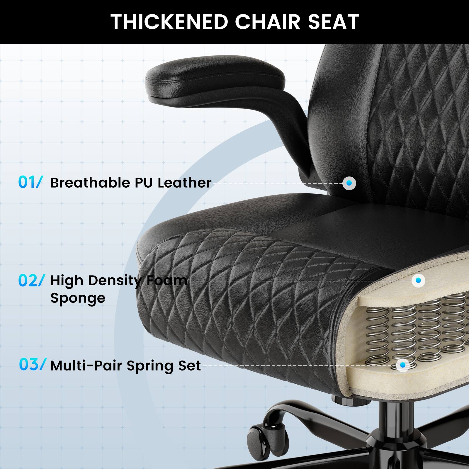 THICKENED CHAIR SEAT

01/ Breathable PU Leather

02/ High Density Foam Sponge

03/ Multi-Pair Spring Set