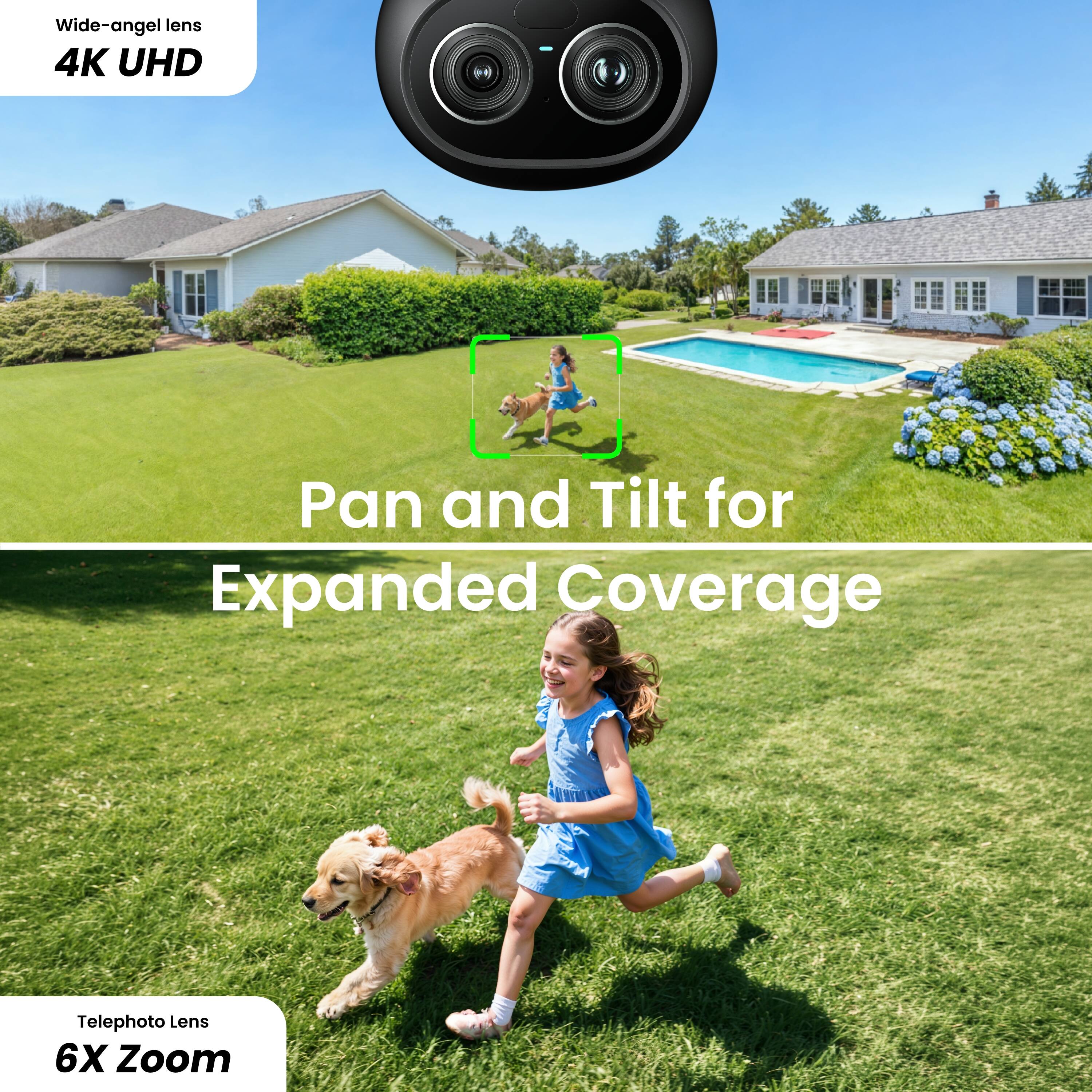Wide-angle lens 4K UHD  
Pan and Tilt for Expanded Coverage  
Telephoto Lens 6X Zoom