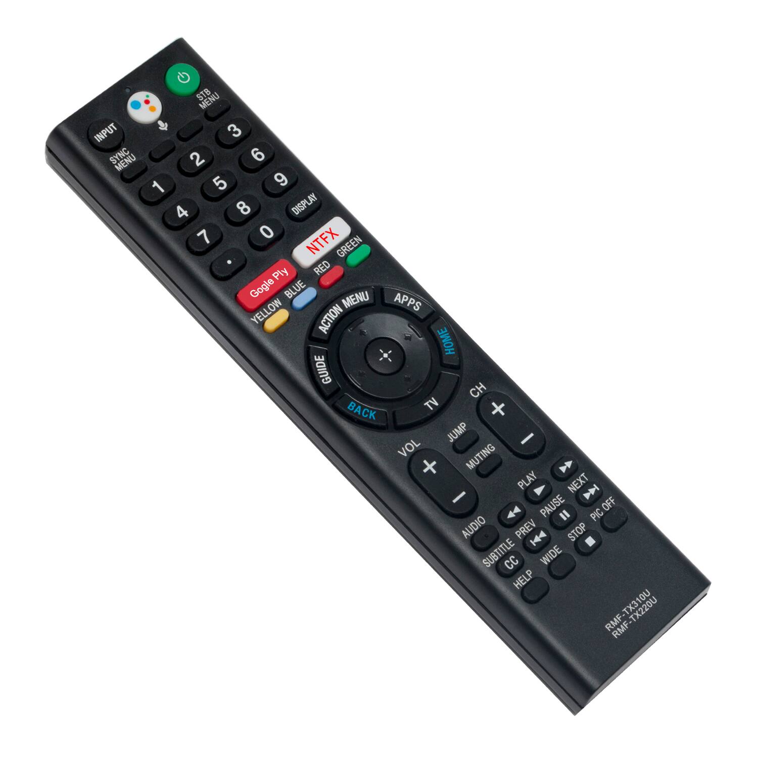 STB MENU  
INPUT 3  
SYNC MENU 2 6 1 5 9 4 8  
DISPLAY 7 0  
NTFX  
GREEN  
Ply  
RED  
Google  
BLUE  
MENU  
APPS  
YELLOW  
ACTION  
HOME  
GUIDE  
CH  
BACK  
TV  
+  
VOL  
JUMP / MUTING  
PLAY  
NEXT  
PAUSE  
"  
PIC OFF  
AUDIO  
PREV  
STOP  
SUBTITLE  
CC  
WIDE  
HELP  
RMF-TX220U  
RMF-