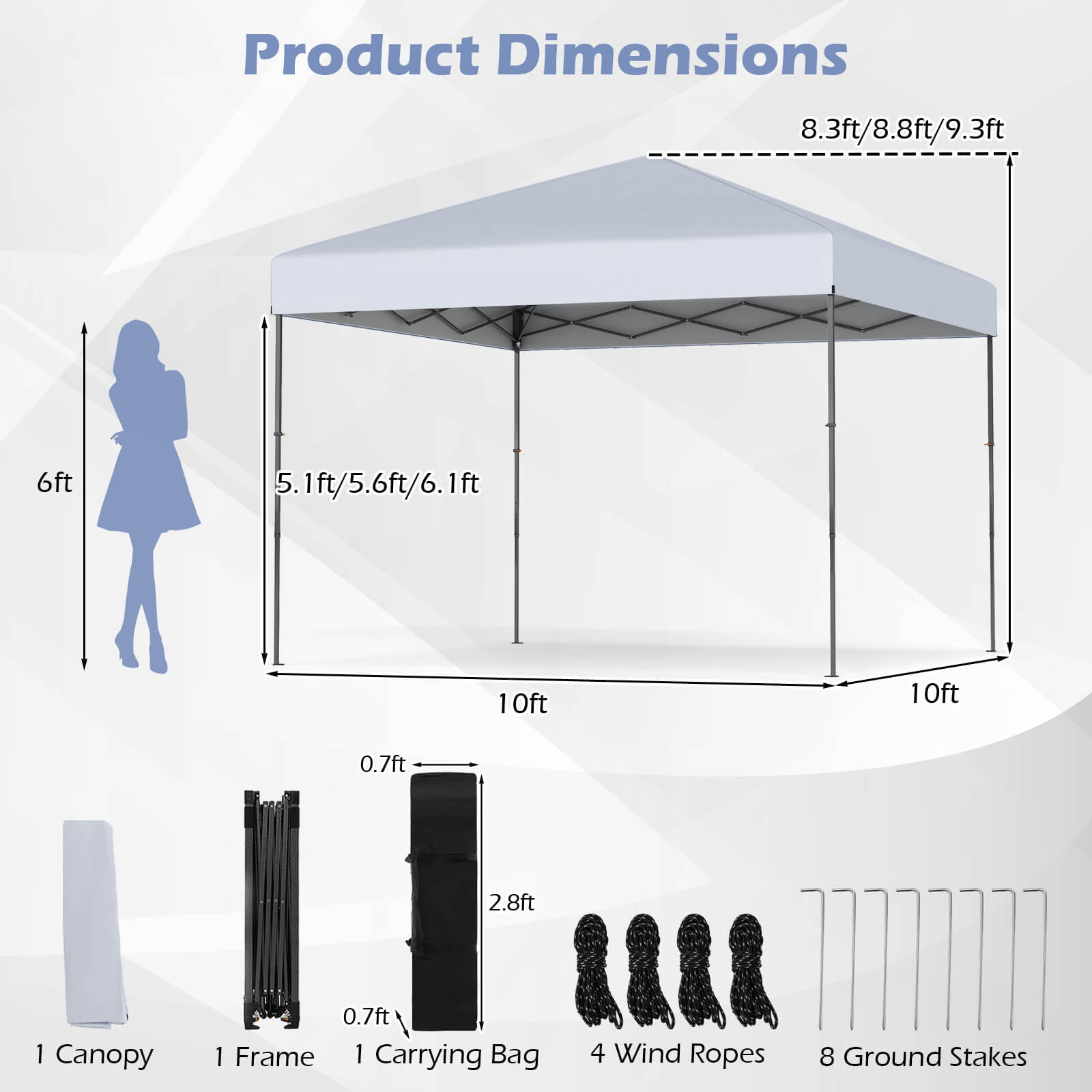 Product Dimensions

- 8.3ft/8.8ft/9.3ft
- 6ft
- 5.1ft/5.6ft/6.1ft
- 10ft
- 10ft
- 0.7ft
- 2.8ft

1 Canopy  
1 Frame  
1 Carrying Bag  
4 Wind Ropes  
8 Ground Stakes