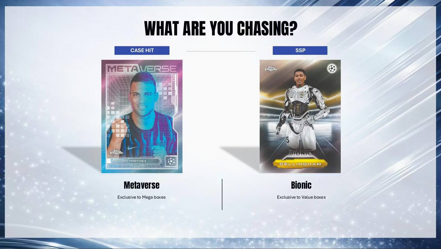 WHAT ARE YOU CHASING?  
CASE HIT  
METAVRSE  
MetaVerse  
Exclusive to Mega boxes  

SSP  
BIONIC  
Bellingham  
Exclusive to Value boxes
