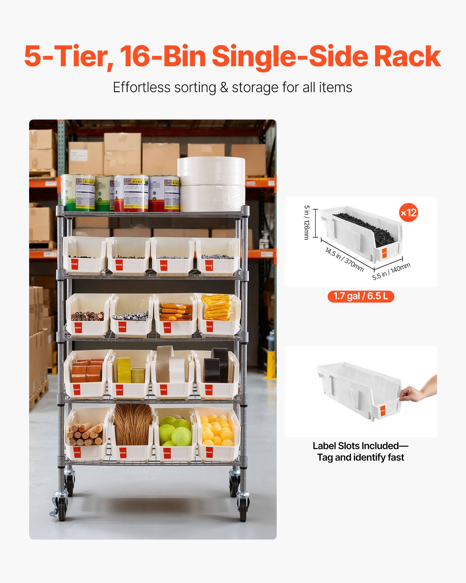 5-Tier, 16-Bin Single-Side Rack  
Effortless sorting & storage for all items  

5 in / 126mm x 12 14.5 in / 370mm 5.5 in / 140mm 140mm 5.5 in  
1.7 gal / 6.5 L  

Label Slots Included—Tag and identify fast