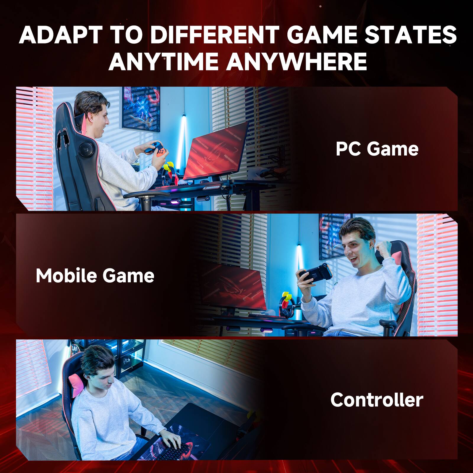 ADAPT TO DIFFERENT GAME STATES ANYTIME ANYWHERE
PC Game
Mobile Game
Controller