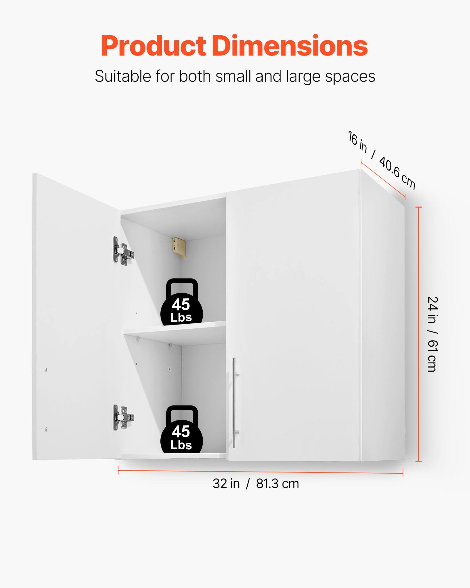 Product Dimensions  
Suitable for both small and large spaces  
16 in / 40.6 cm  
24 in / 61 cm  
32 in / 81.3 cm  
45 Lbs