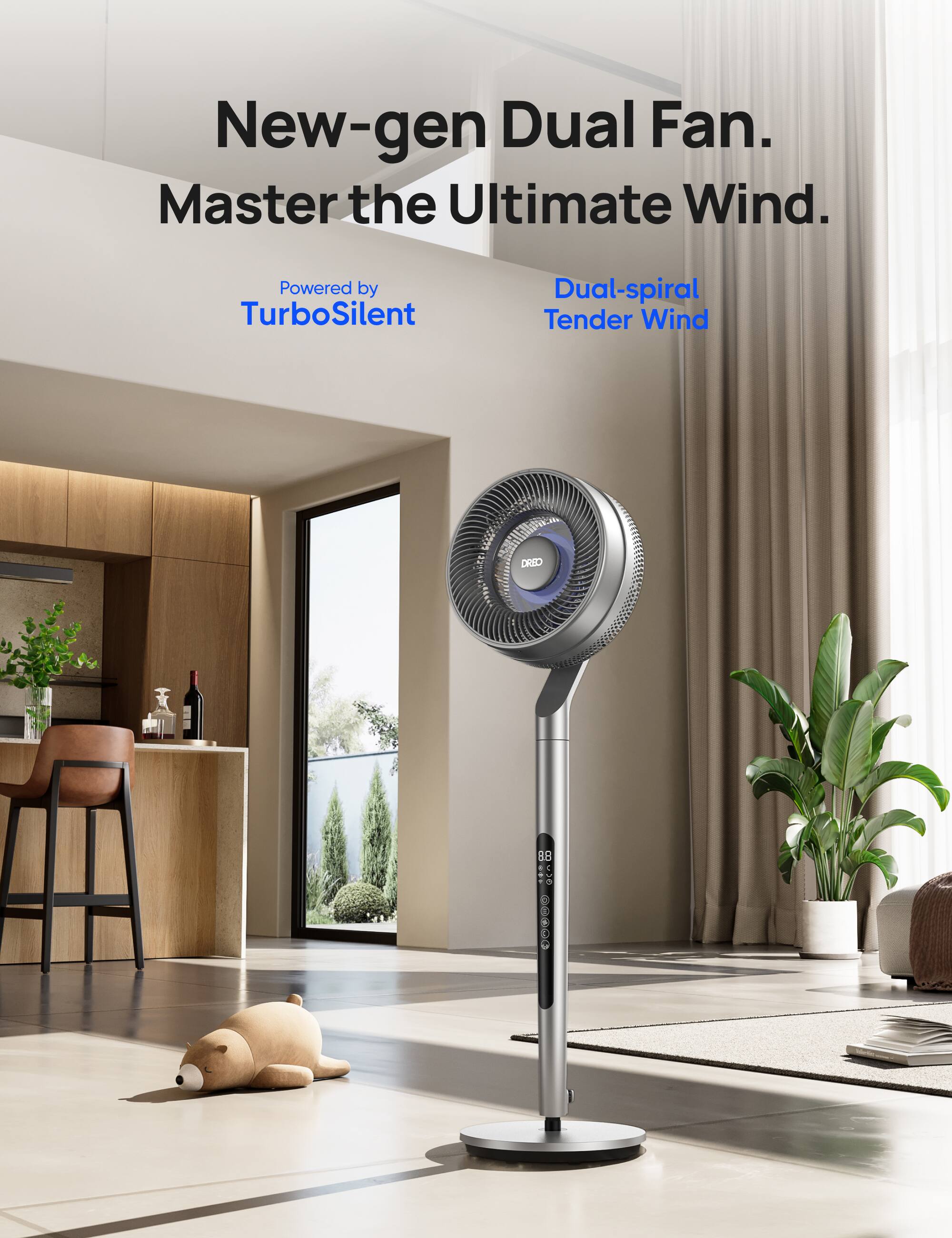 New-gen Dual Fan.  
Master the Ultimate Wind.  
Powered by TurboSilent Dual-spiral Tender Wind  
DREO B8