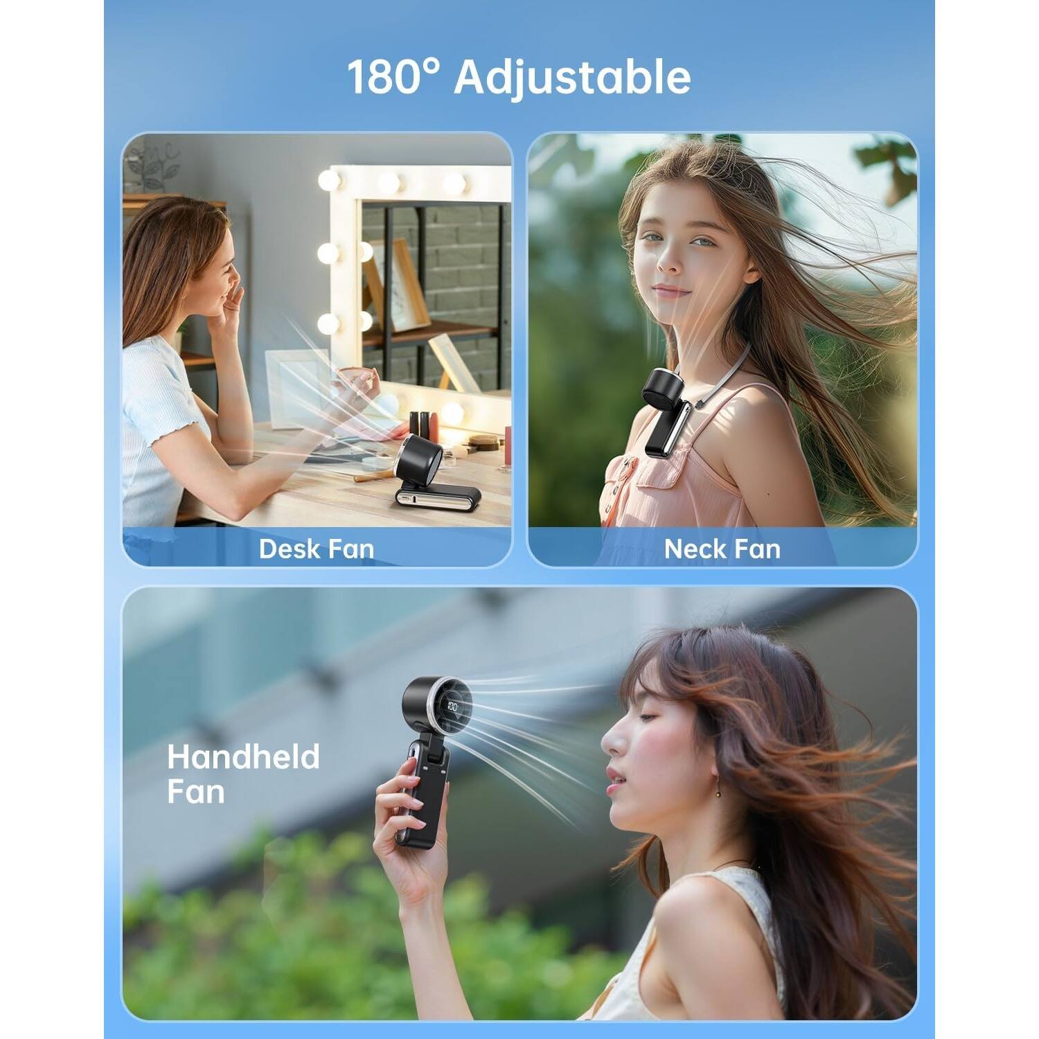 180° Adjustable

Desk Fan

Neck Fan

Handheld Fan