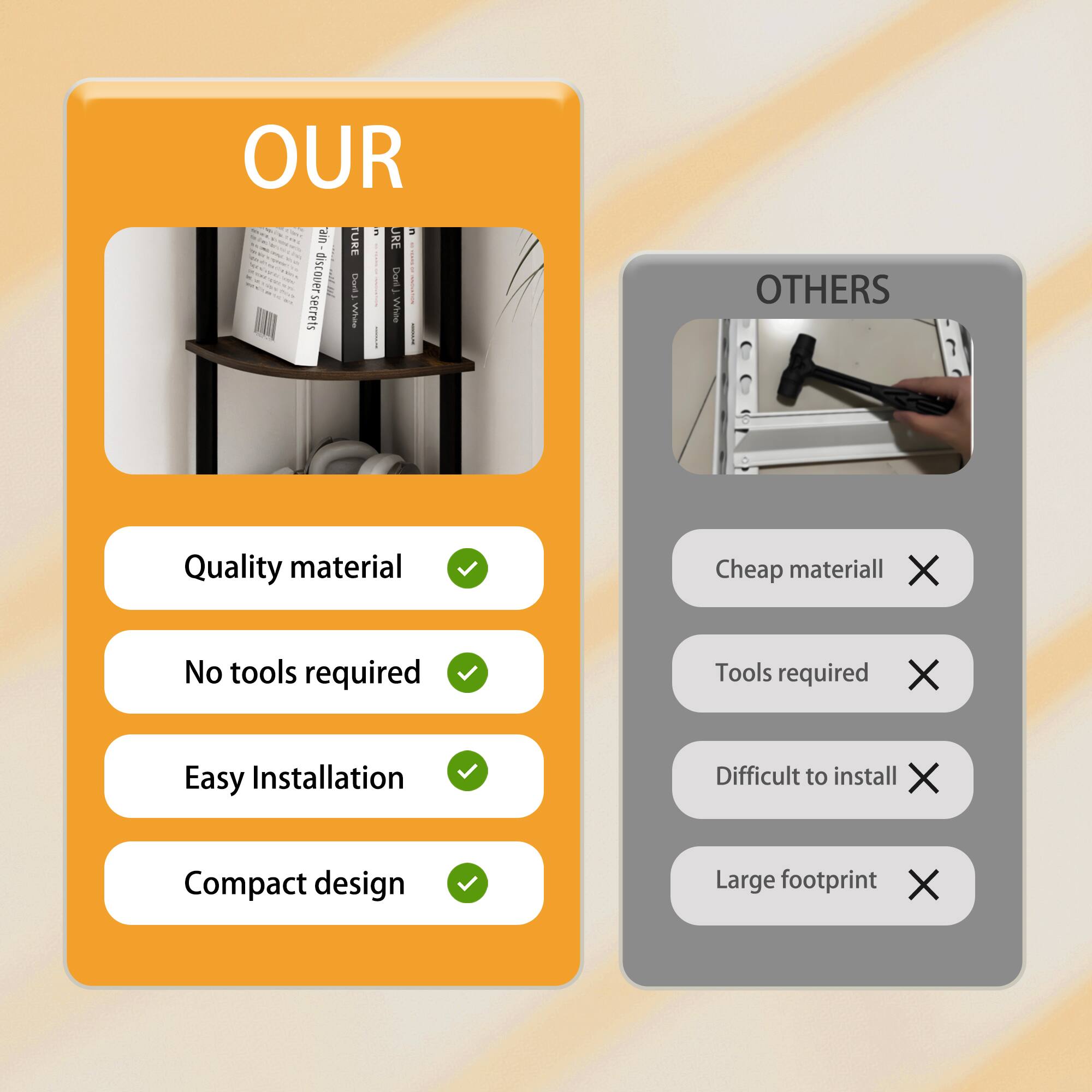 OUR  
- Quality material ✔️  
- No tools required ✔️  
- Easy Installation ✔️  
- Compact design ✔️  

OTHERS  
- Cheap material ❌  
- Tools required ❌  
- Difficult to install ❌  
- Large footprint ❌