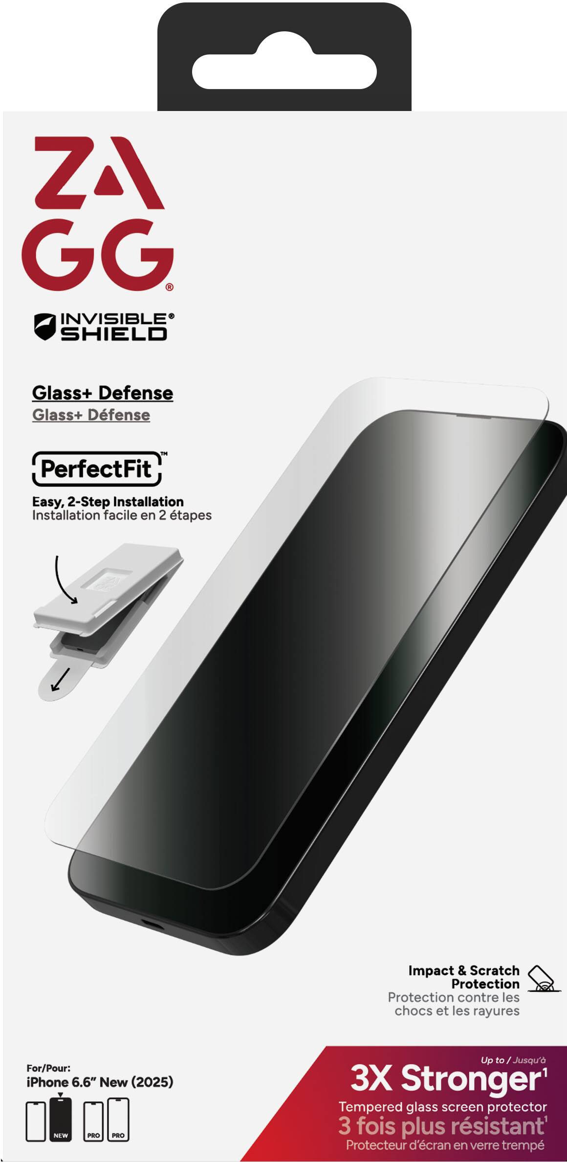 **ZA GG**  
*INVISIBLE SHIELD*

**Glass+ Defense**  
*Glass+ Defense*

**PerfectFit**  
*Easy, 2-Step Installation*  
*Installation facile en 2 étapes*

**Impact & Scratch Protection**  
*Protection contre les chocs et les rayures*

**For/Pour:**  
*iPhone 6.6" New (2025)*

**3X Stronger**  
*Tempered glass screen protector*  
*3 fois plus résistant*

**Protecteur d'écran en verre trempé**