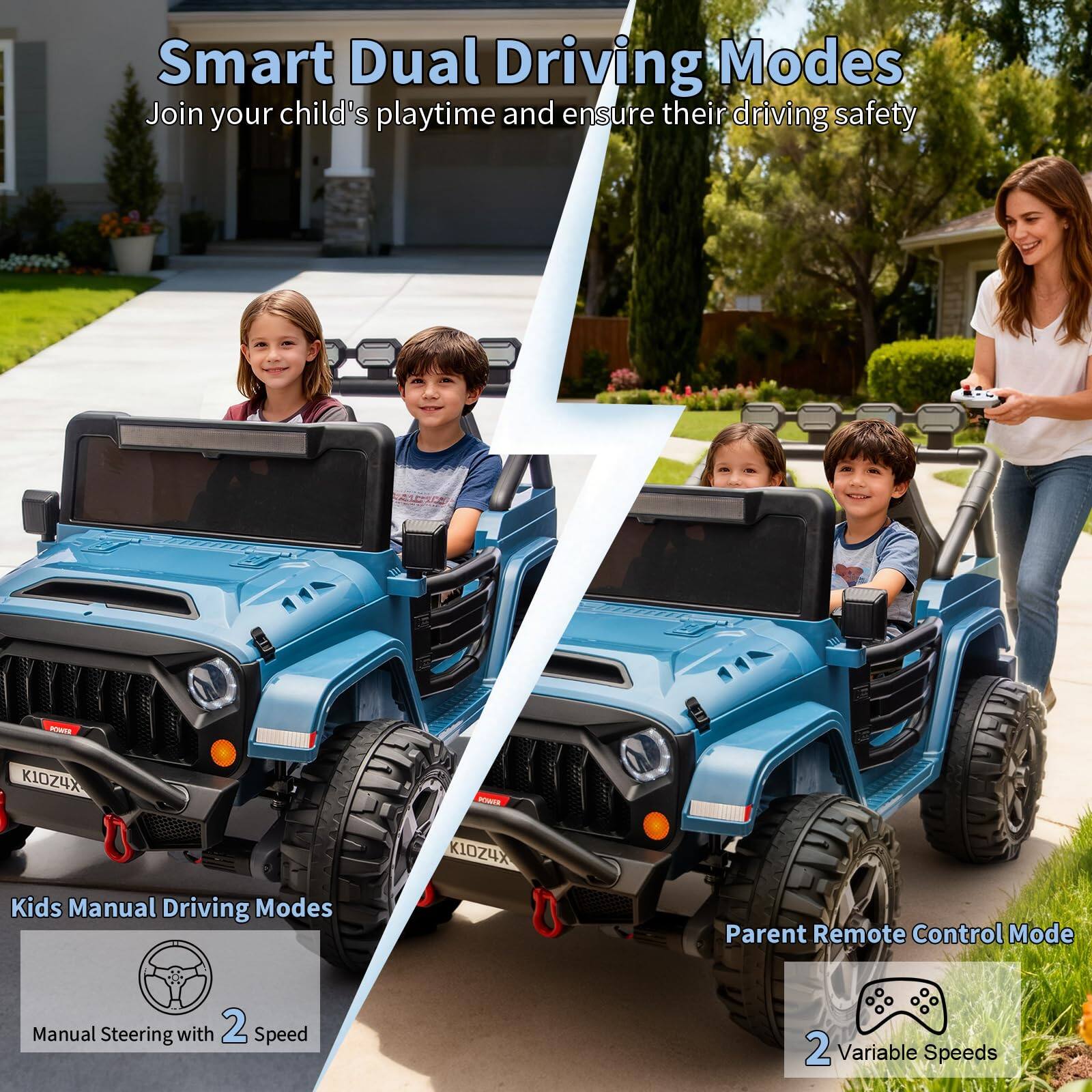 Smart Dual Driving Modes  
Join your child's playtime and ensure their driving safety  

Kids Manual Driving Modes  
Manual Steering with 2 Speed  

Parent Remote Control Mode  
2 Variable Speeds