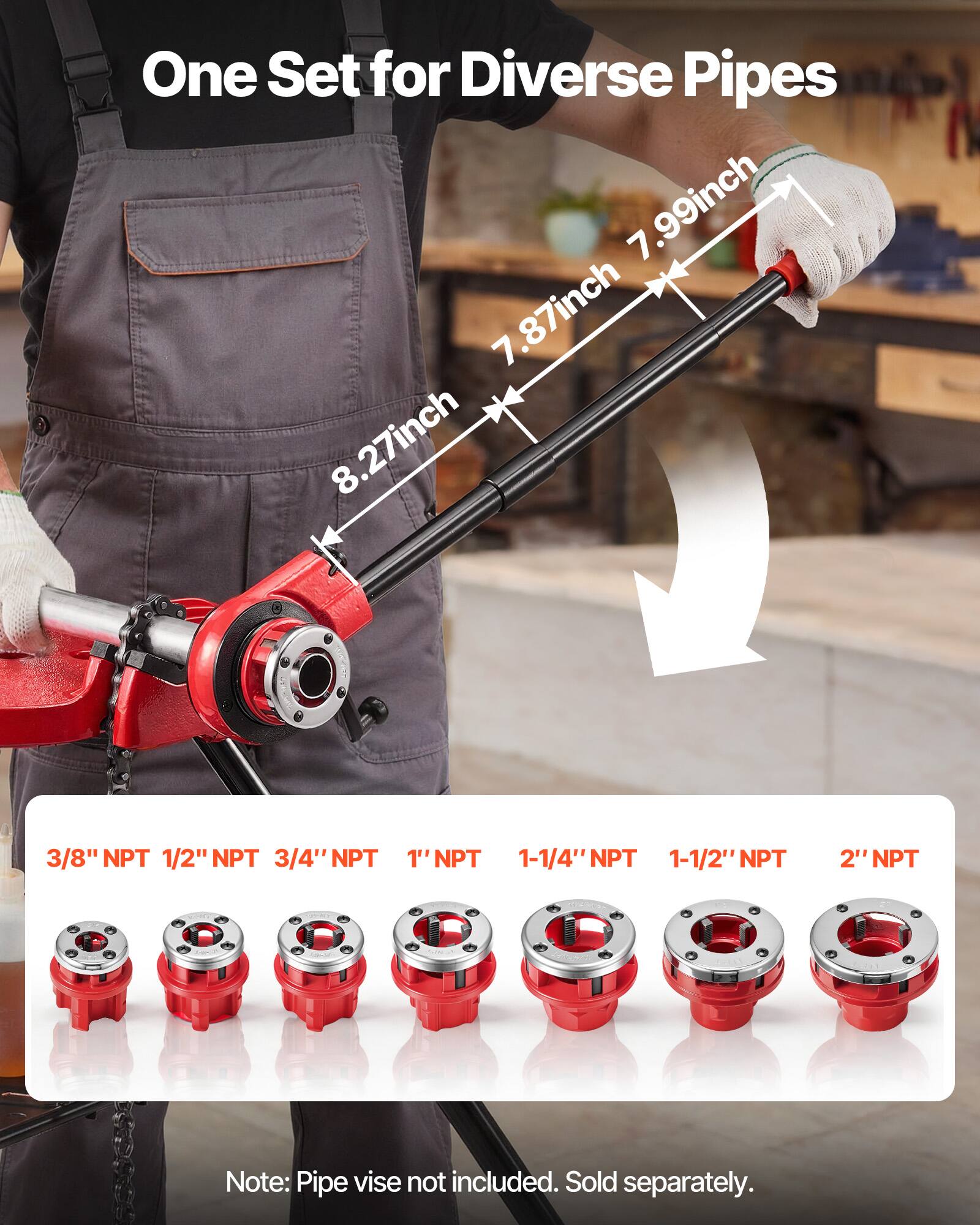 One Set for Diverse Pipes  
7.99 inch  
7.87 inch  
8.27 inch  
3/8" NPT  
1/2" NPT  
3/4" NPT  
1" NPT  
1-1/4" NPT  
1-1/2" NPT  
2" NPT  

Note: Pipe vise not included. Sold separately.