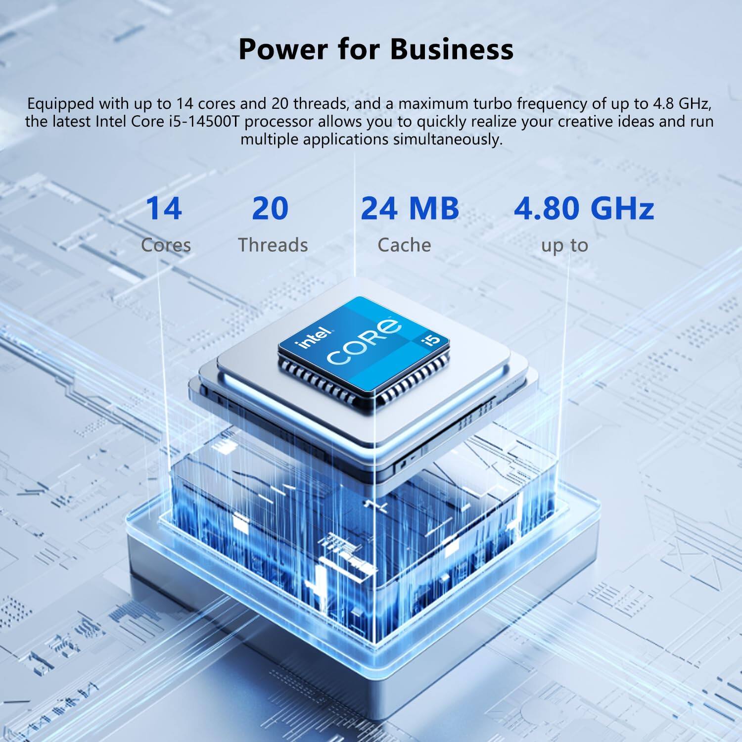 Power for Business

Equipped with up to 14 cores and 20 threads, and a maximum turbo frequency of up to 4.8 GHz, the latest Intel Core i5-14500T processor allows you to quickly realize your creative ideas and run multiple applications simultaneously.

14 Cores  
20 Threads  
24 MB Cache  
4.80 GHz up to