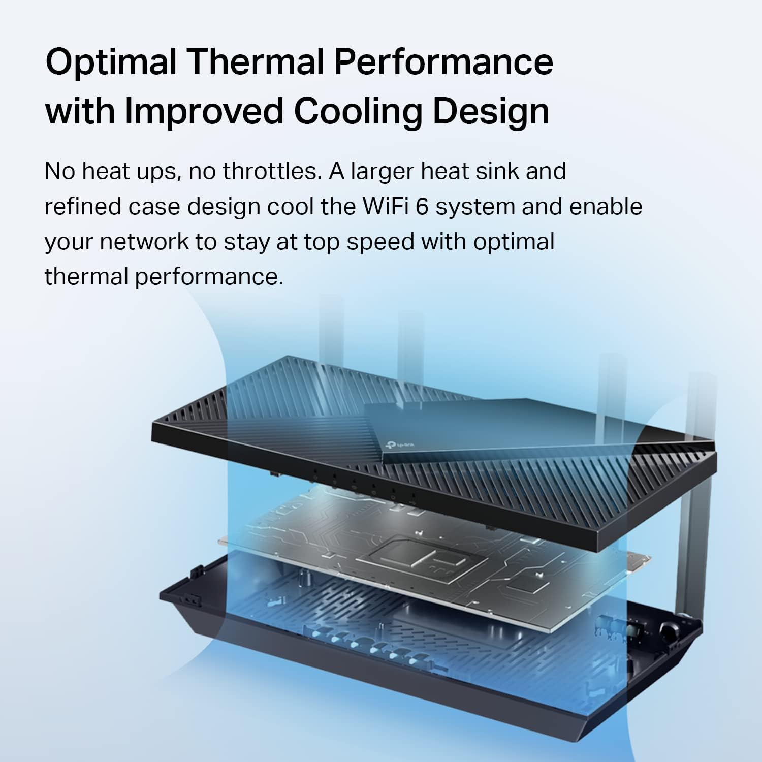 Optimal Thermal Performance with Improved Cooling Design: No heat ups, no throttles. A larger heat sink and refined case design cool the WiFi 6 system and enable your network to stay at top speed with optimal thermal performance.