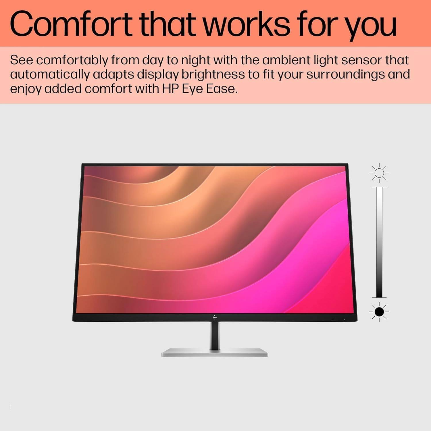 Comfort that works for you

See comfortably from day to night with the ambient light sensor that automatically adapts display brightness to fit your surroundings and enjoy added comfort with HP Eye Ease.