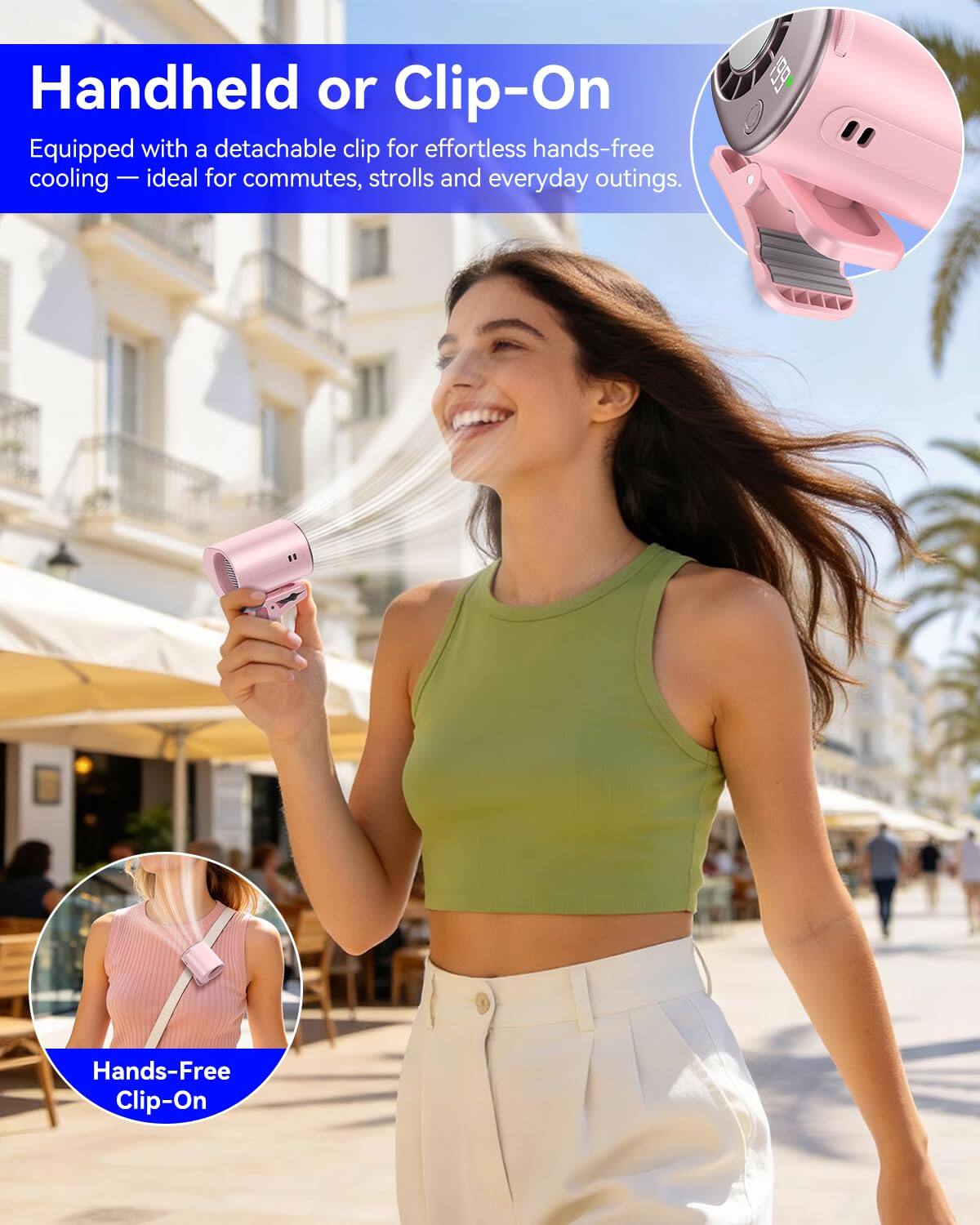 Handheld or Clip-On  
Equipped with a detachable clip for effortless hands-free cooling — ideal for commutes, strolls and everyday outings.  

Hands-Free Clip-On