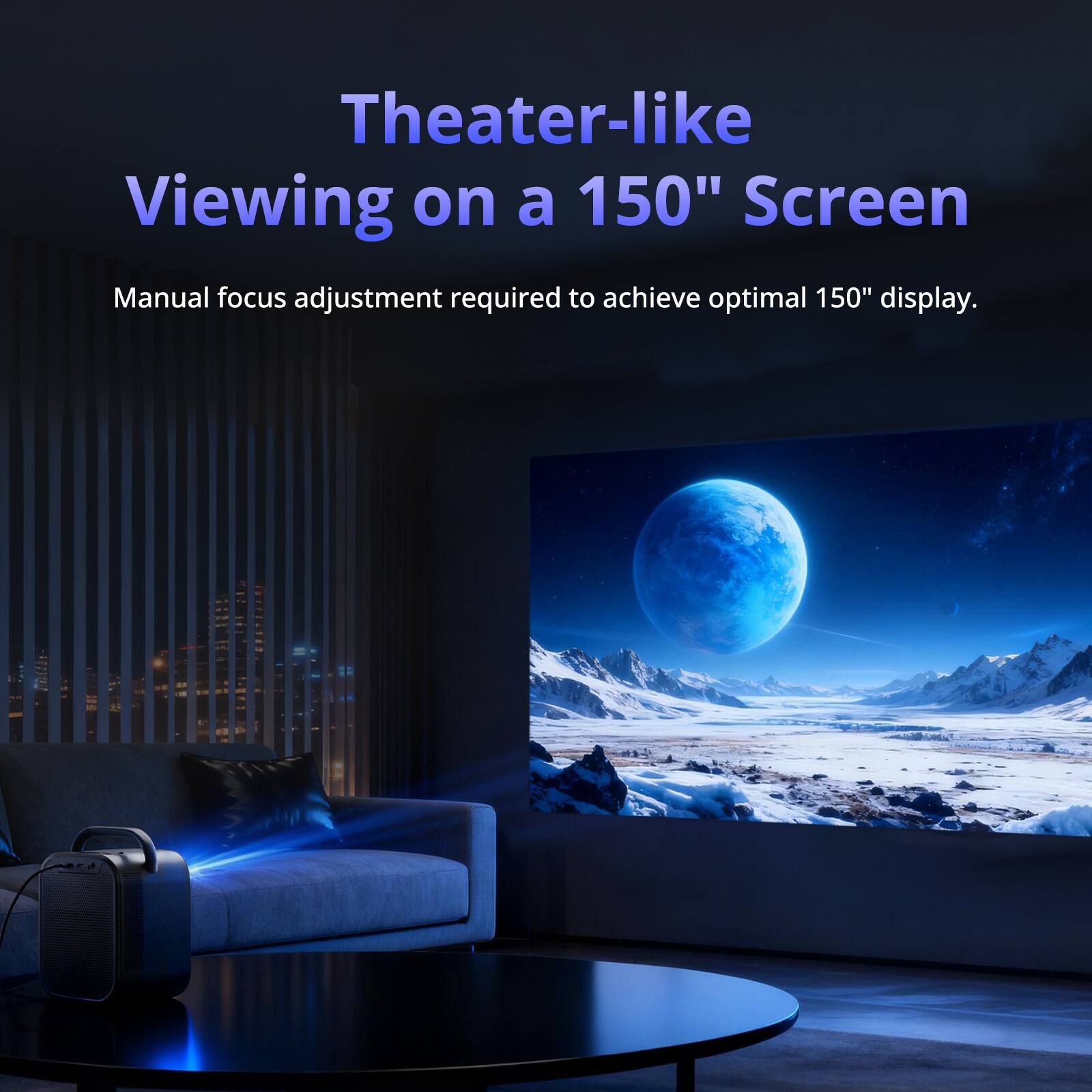 Theater-like Viewing on a 150" Screen  
Manual focus adjustment required to achieve optimal 150" display.