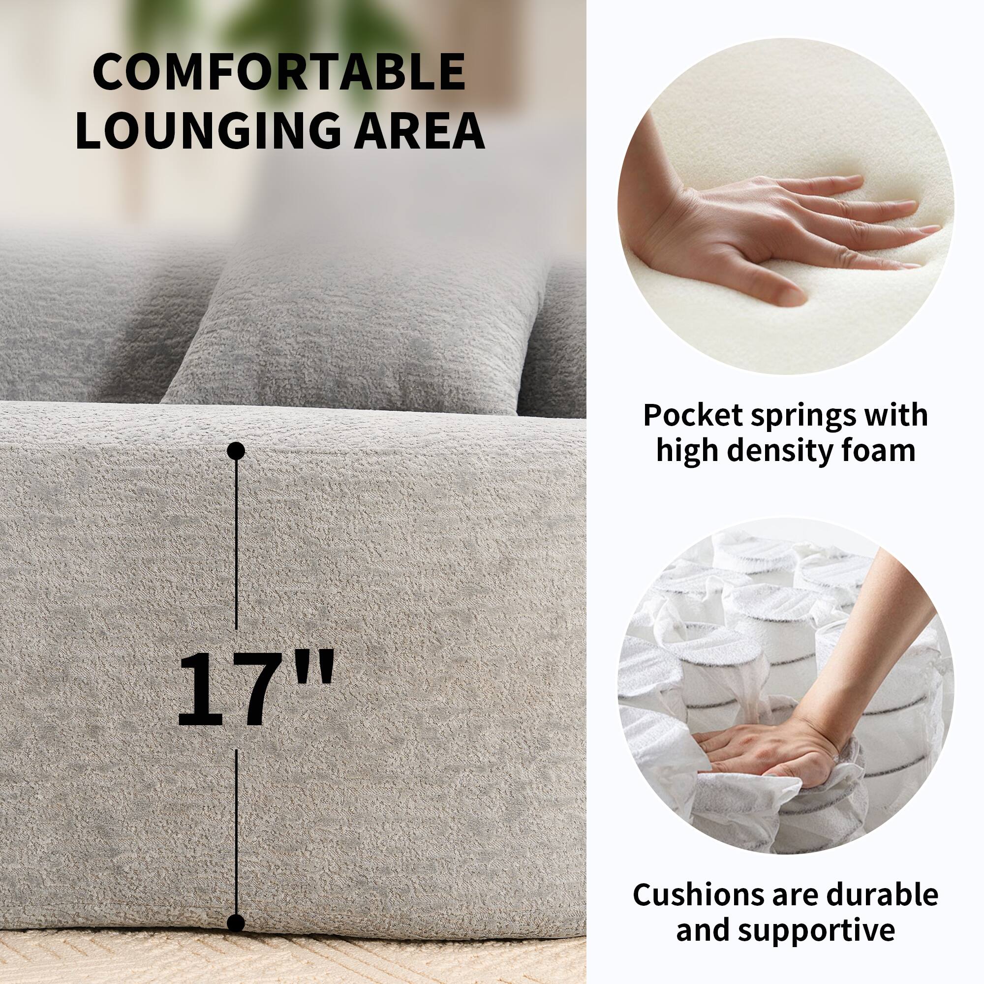 COMFORTABLE LOUNGING AREA

Pocket springs with high density foam

17"

Cushions are durable and supportive