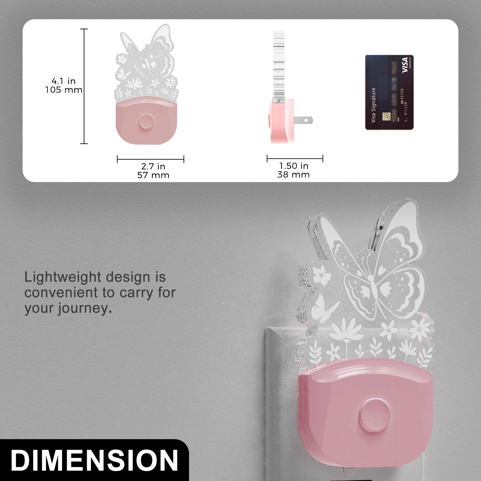 4.1 in 105 mm  
2.7 in 57 mm  
1.50 in 38 mm  

Lightweight design is convenient to carry for your journey.  

DIMENSION