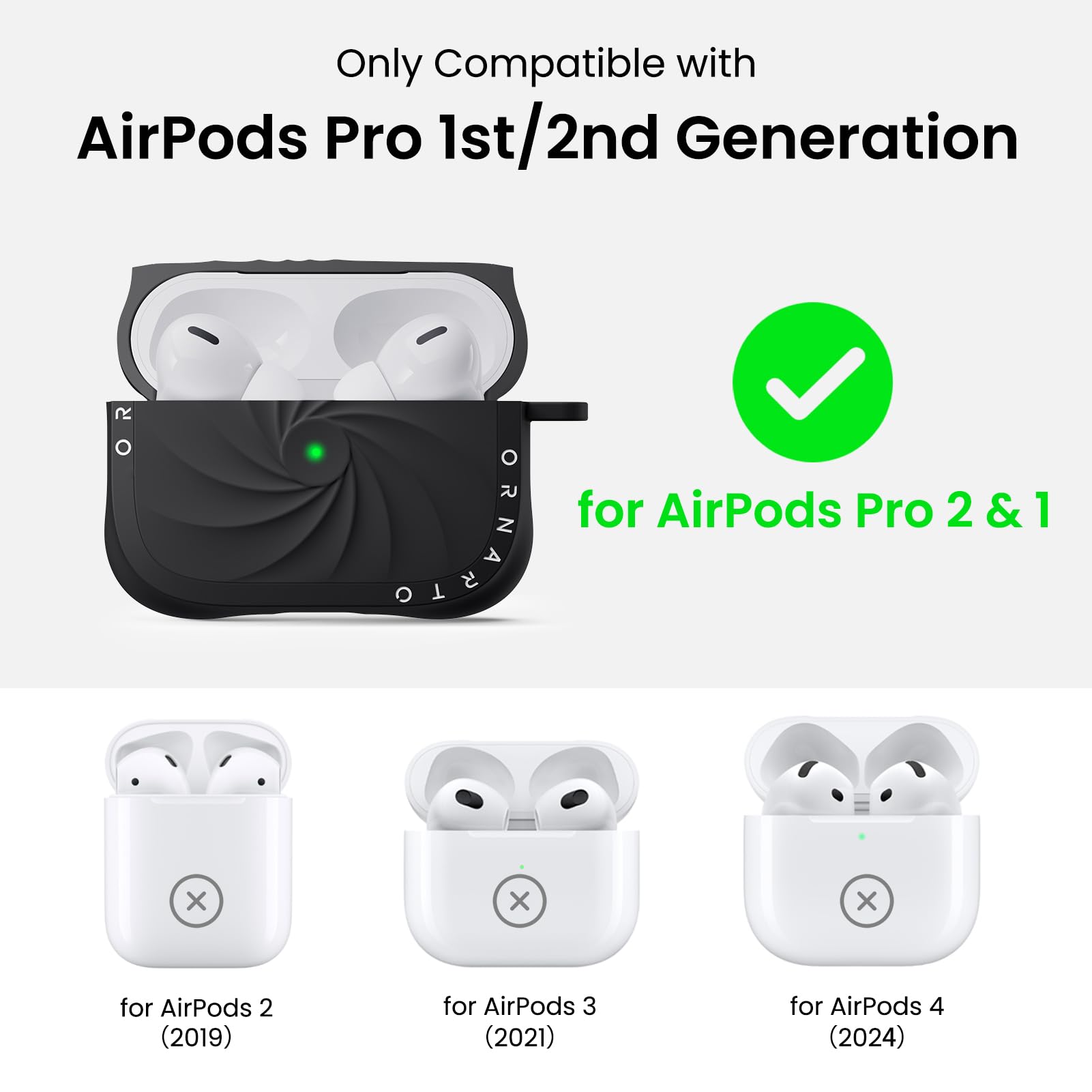 Only Compatible with  
AirPods Pro 1st/2nd Generation  

for AirPods Pro 2 & 1  

for AirPods 2 (2019)  
for AirPods 3 (2021)  
for AirPods 4 (2024)