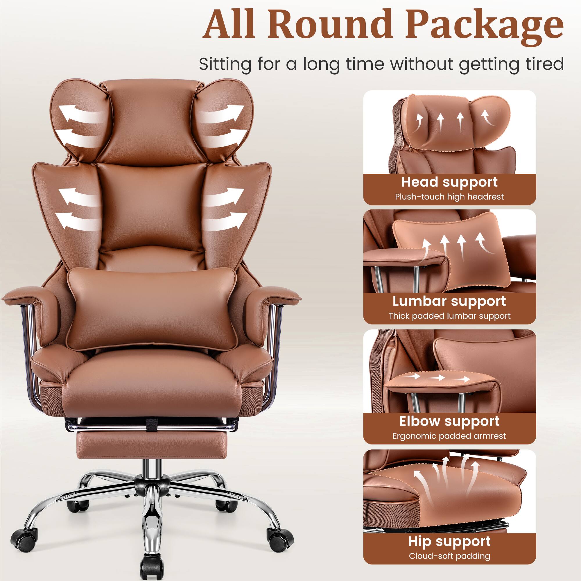 All Round Package  
Sitting for a long time without getting tired

- Head support  
  Plush-touch high headrest

- Lumbar support  
  Thick padded lumbar support

- Elbow support  
  Ergonomic padded armrest

- Hip support  
  Cloud-soft padding