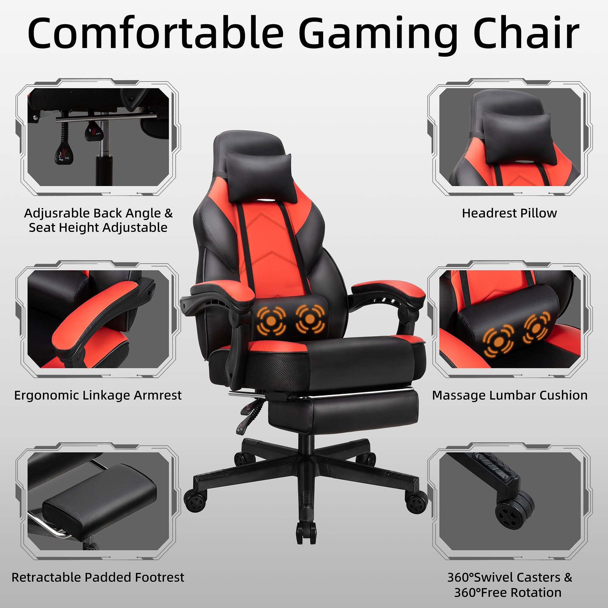 Comfortable Gaming Chair

- Adjustable Back Angle & Seat Height Adjustable
- Ergonomic Linkage Armrest
- Retractable Padded Footrest
- Headrest Pillow
- Massage Lumbar Cushion
- 360° Swivel Casters & 360° Free Rotation