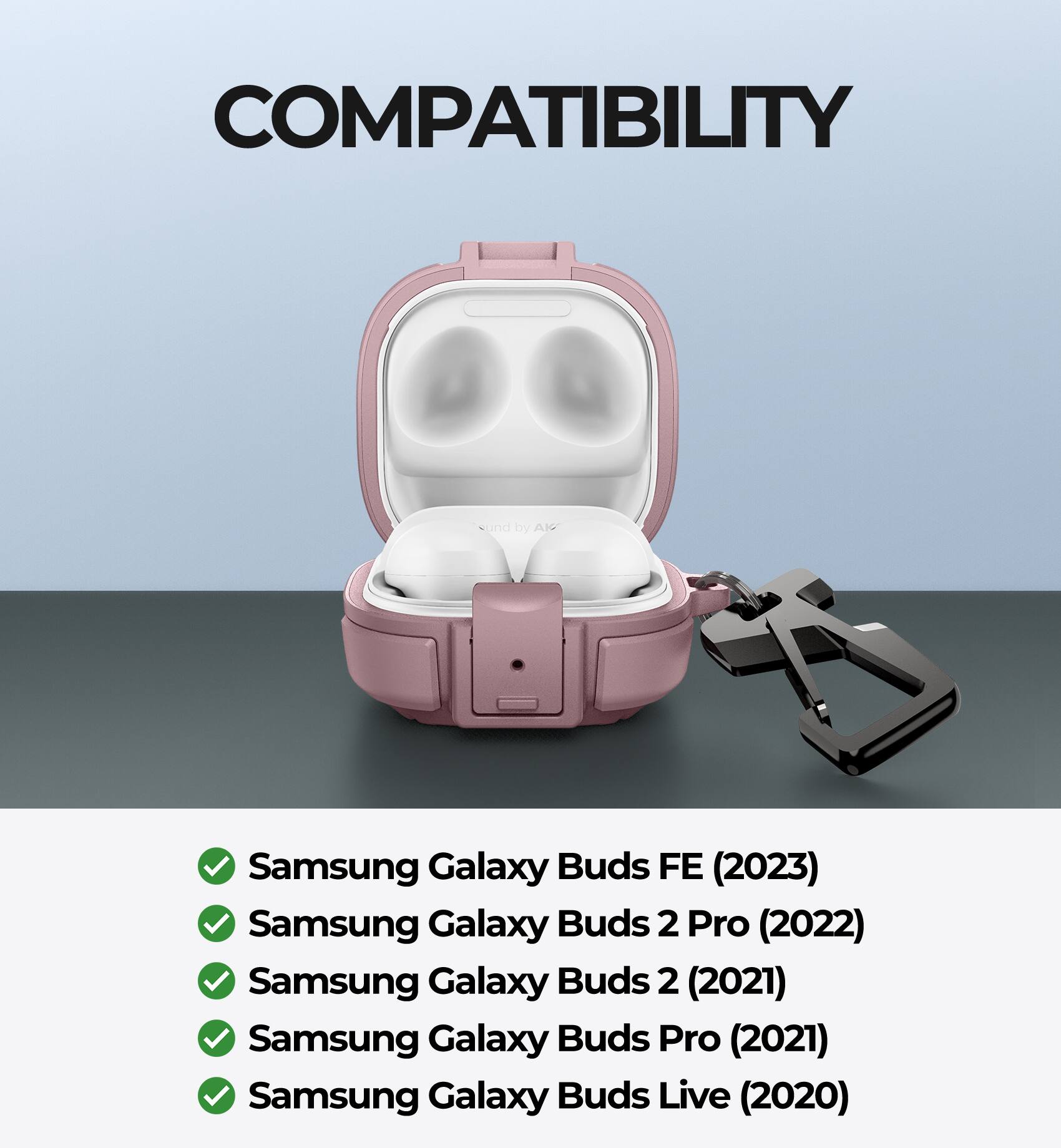 COMPATIBILITY

- Samsung Galaxy Buds FE (2023)
- Samsung Galaxy Buds 2 Pro (2022)
- Samsung Galaxy Buds 2 (2021)
- Samsung Galaxy Buds Pro (2021)
- Samsung Galaxy Buds Live (2020)