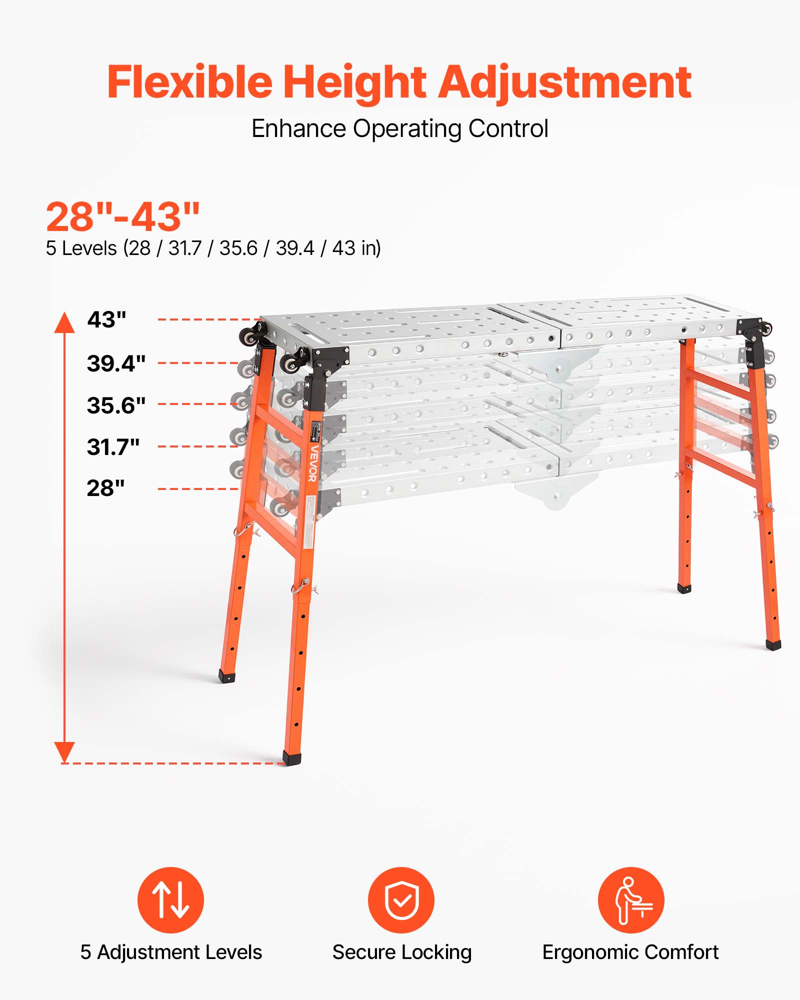 Flexible Height Adjustment Enhance Operating Control

28"-43" 5 Levels (28 / 31.7 / 35.6 / 39.4 / 43 in)

43"
39.4"
35.6"
31.7"
28"

VEVOR

5 Adjustment Levels
Secure Locking
Ergonomic Comfort