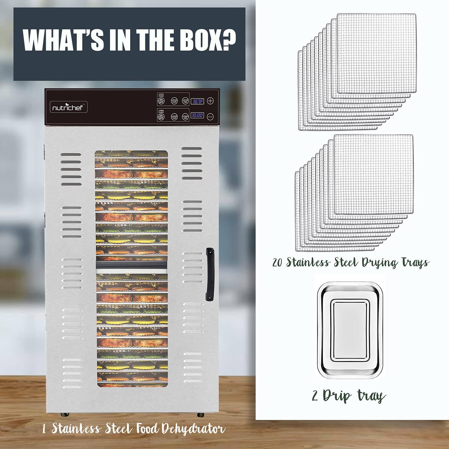 WHAT'S IN THE BOX?

nutrichef = 167F 0.00 20 Stainless Steel Drying Trays 2 Drip tray 1 Stainless Steel Food Dehydrator
