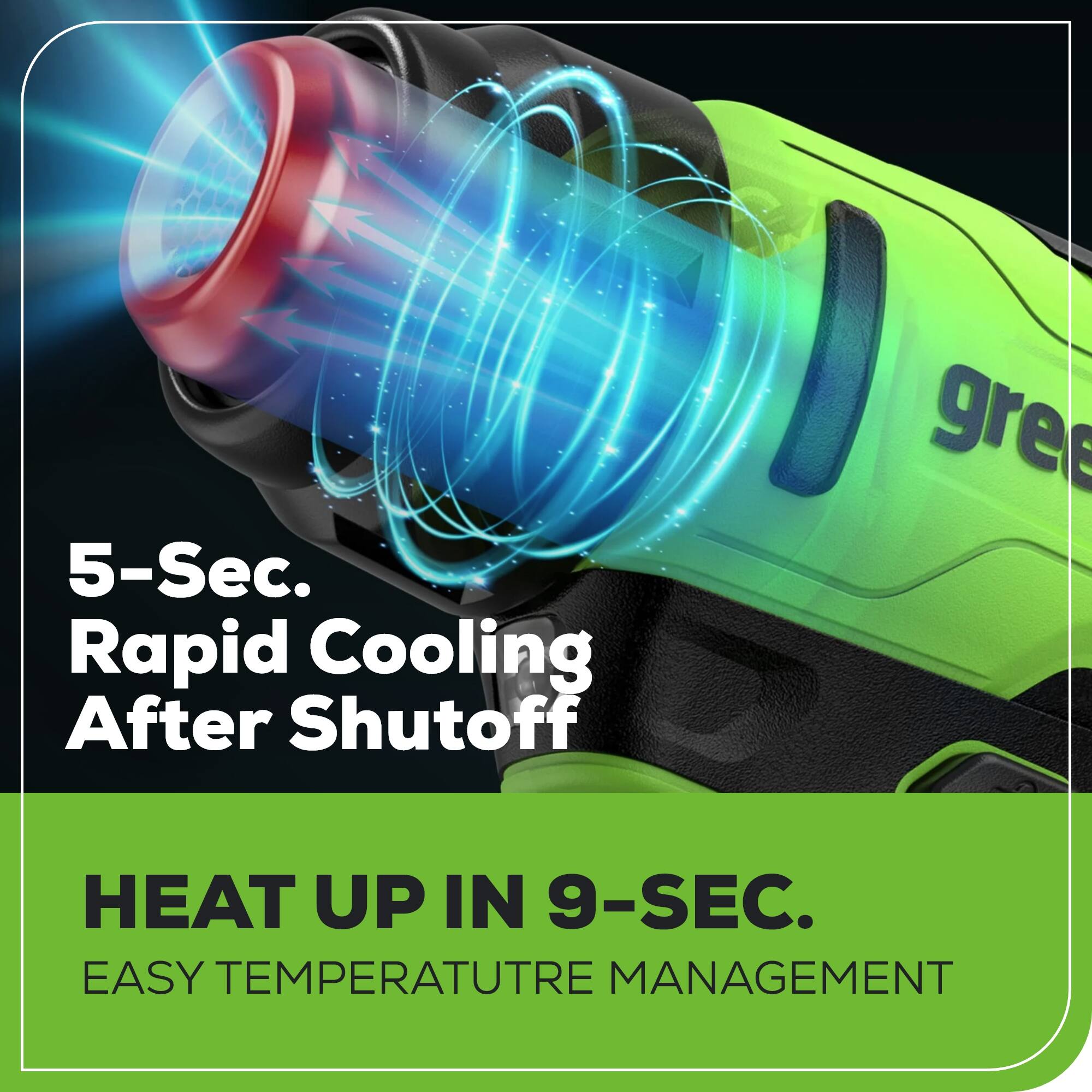 5-Sec. Rapid Cooling After Shutoff

HEAT UP IN 9-SEC.
EASY TEMPERATURE MANAGEMENT
