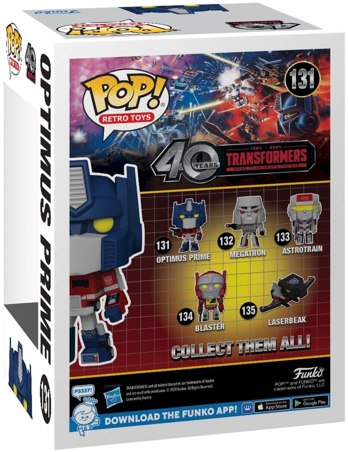 Here is the corrected text:

"HEEA TOH M ENTO 131 POP! RETRO TOYS OPTIMUS 40 YEARS TRANSFORMERS FEHE THAN 1984 MEET 0 TCE EYE 132 133 131 ASTROTRAIN PRIME MEGATRON OPTIMUS PRIME COLLECT 134 BLASTER THEM 135 LASERBEAK ALL! Funko trademarks of Hasbro FUNKO are related characters POP and LLC TRANSFORMERS and all rights reserved. 2024. Hebm u Rights trademarks PSSST! permitted and 1 aed with Hasbro Licensed by Hasbro OTITO c I DOWNLOAD THE FUNKO APP! App available on the App Store and Google Play."

Note: The text seems to be a mix of promotional and possibly promotional code or reference numbers, with some parts being unclear or possibly typos.