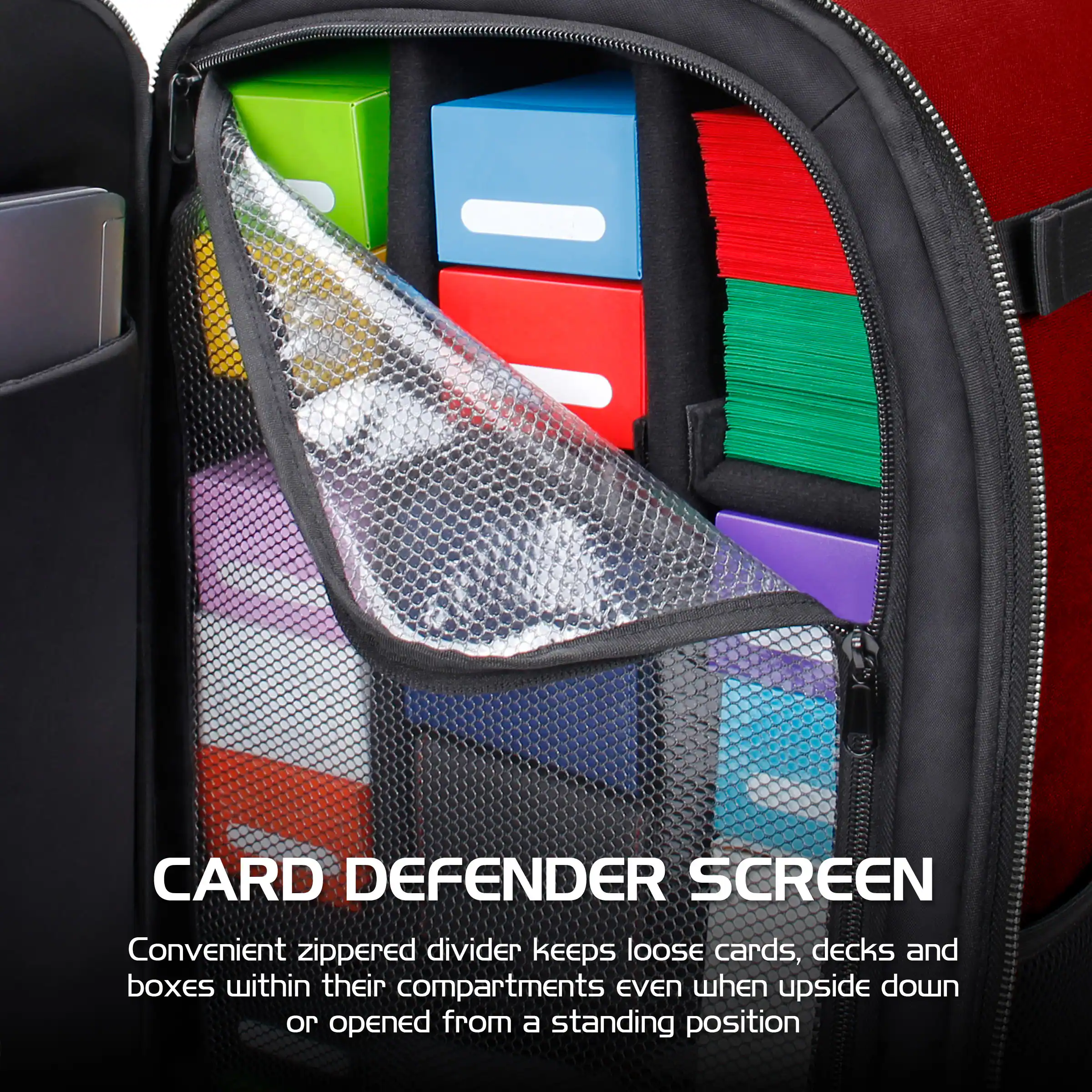 CARD DEFENDER SCREEN  
Convenient zippered divider keeps loose cards, decks and boxes within their compartments even when upside down or opened from a standing position