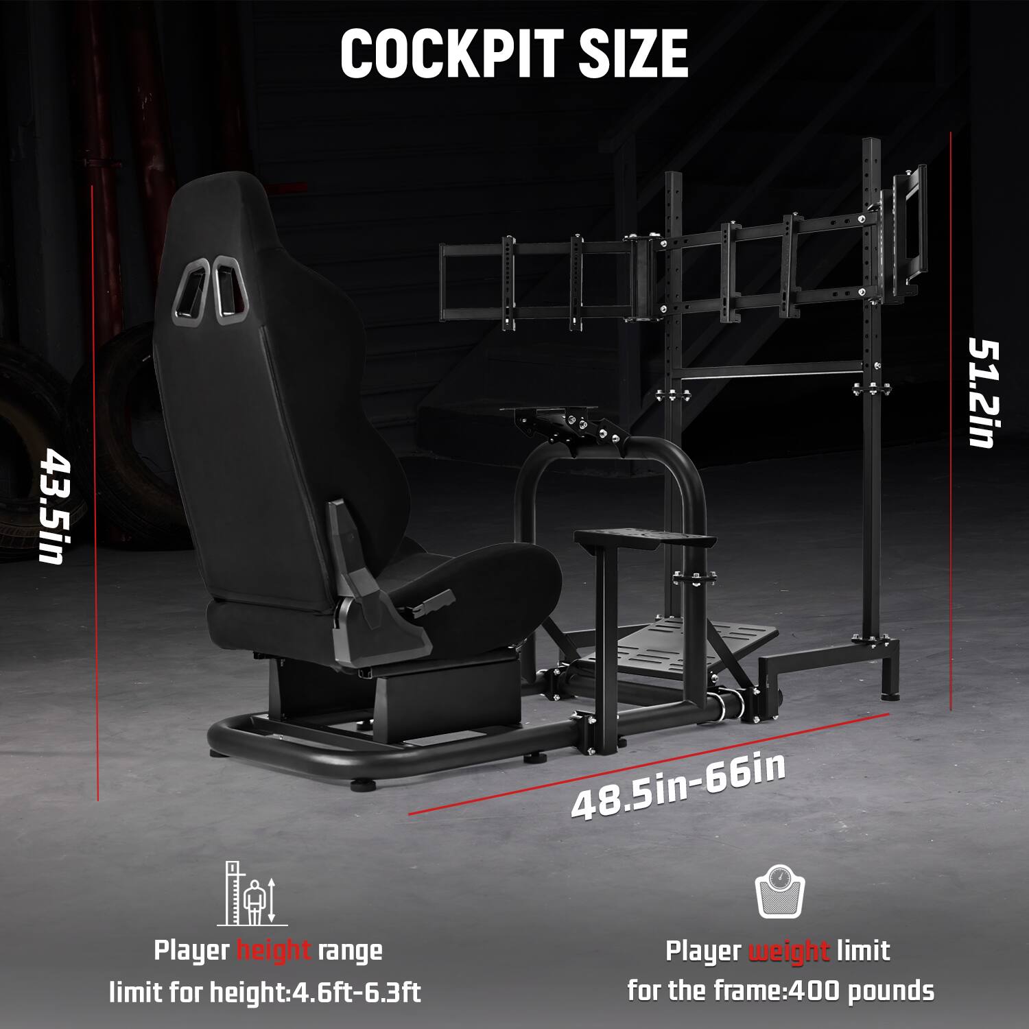 COCKPIT SIZE  
43.5in  
48.5in-66in  
51.2in  

Player height range limit for height: 4.6ft-6.3ft  
Player weight limit for the frame: 400 pounds
