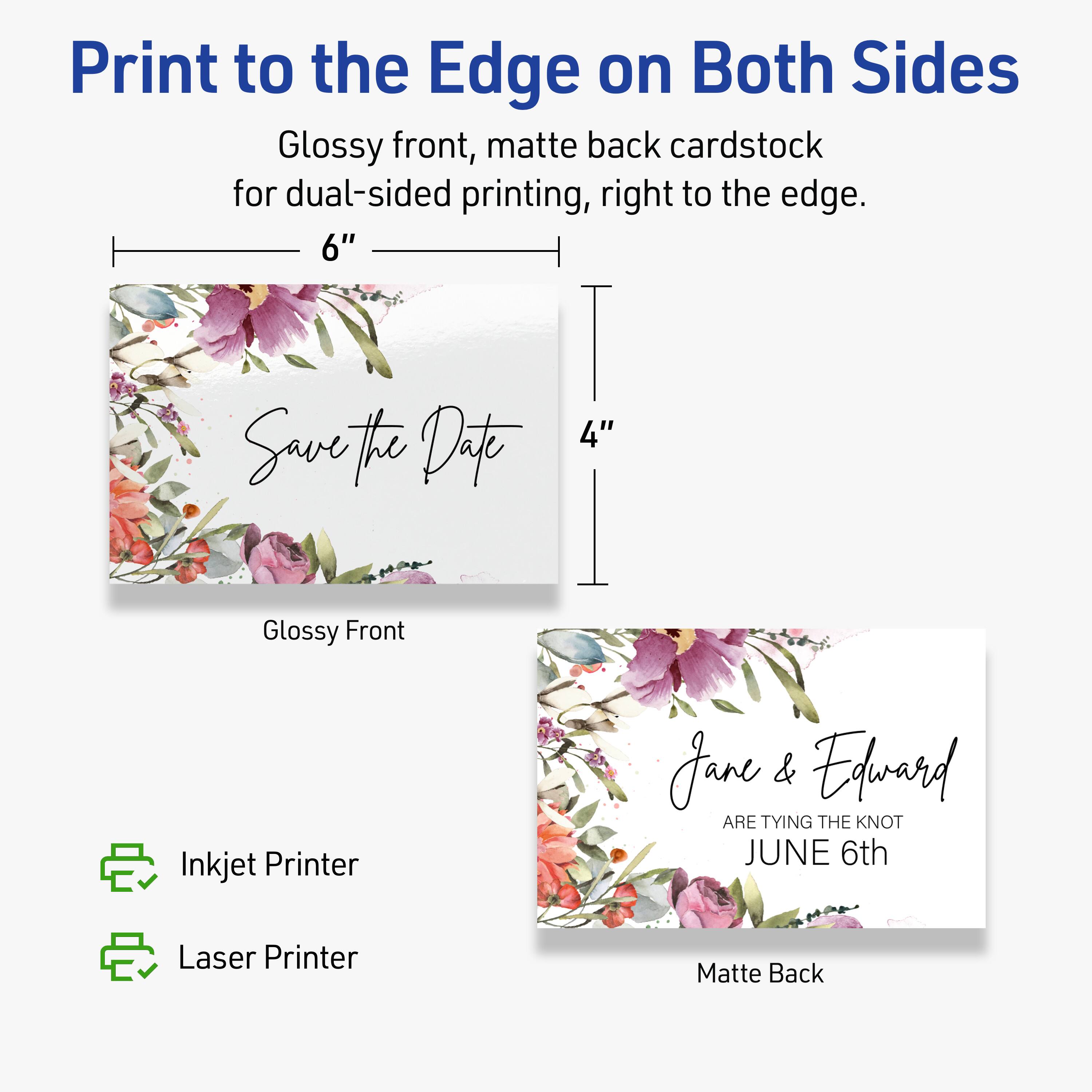 Print to the Edge on Both Sides  
Glossy front, matte back cardstock for dual-sided printing, right to the edge.  
6" x 4"  
Save the Date  
Jane & Edward ARE TYING THE KNOT JUNE 6th  

Inkjet Printer  
Laser Printer