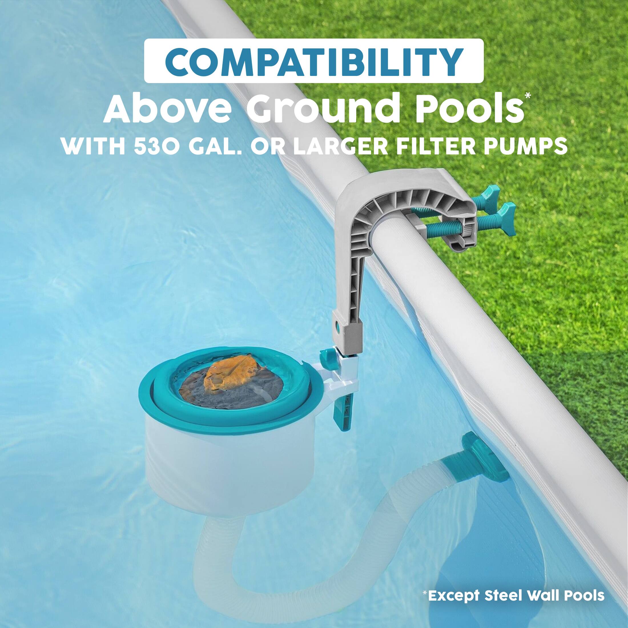 COMPATIBILITY  
Above Ground Pools*  
WITH 530 GAL. OR LARGER FILTER PUMPS  
*Except Steel Wall Pools
