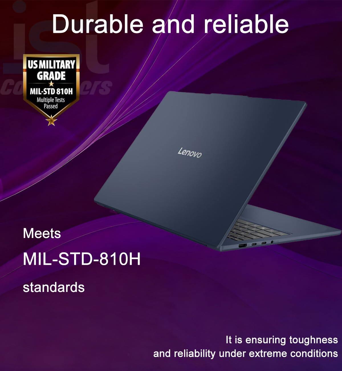 Durable and reliable

US MILITARY GRADE  
MIL-STD 810H  
Multiple Tests Passed

Lenovo Meets MIL-STD-810H standards

It is ensuring toughness and reliability under extreme conditions