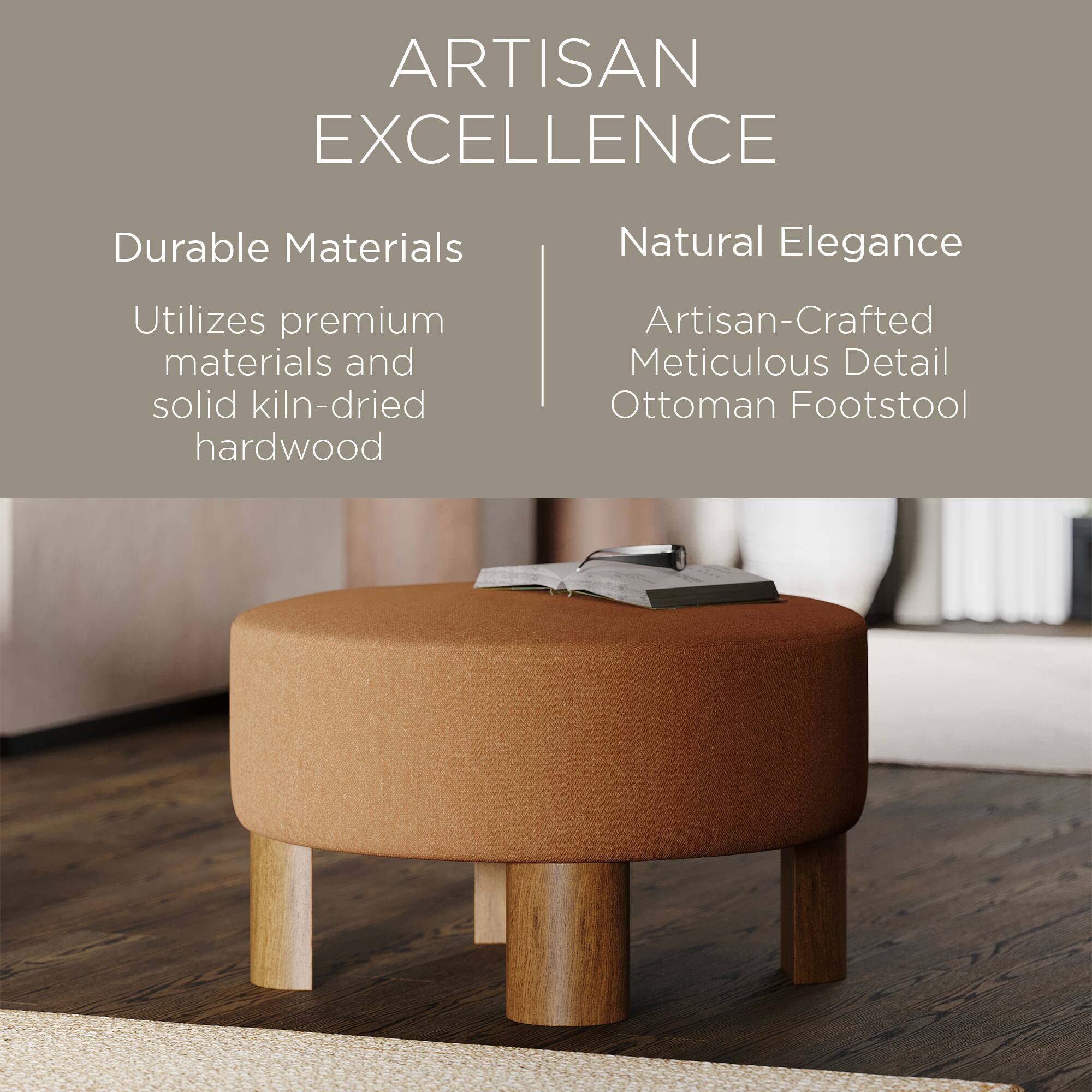 ARTISAN EXCELLENCE

Durable Materials  
Utilizes premium materials and solid kiln-dried hardwood

Natural Elegance  
Artisan-Crafted Meticulous Detail Ottoman Footstool