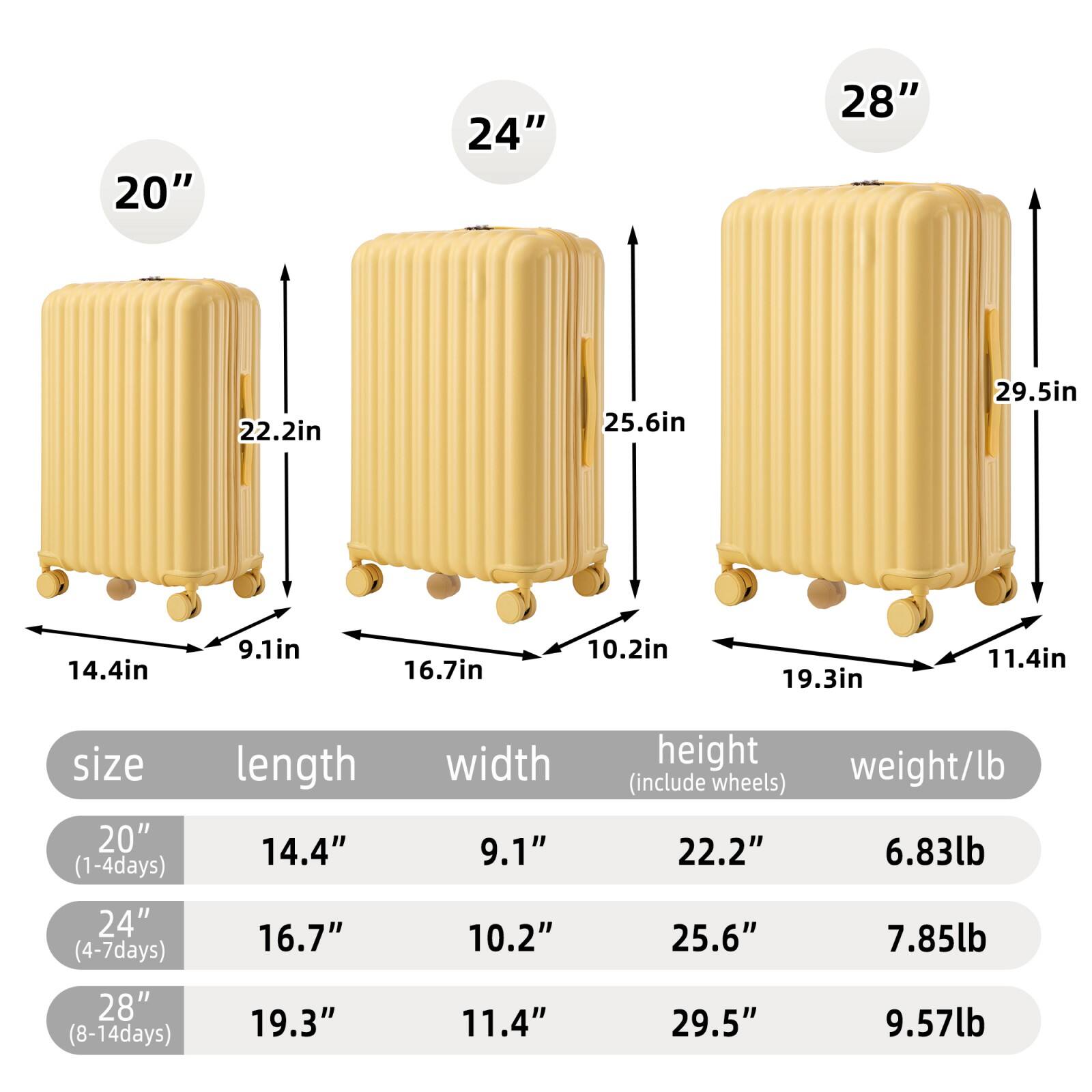 - 20" (1-4 days)
  - Length: 14.4"
  - Width: 9.1"
  - Height (include wheels): 22.2"
  - Weight/lb: 6.83lb

- 24" (4-7 days)
  - Length: 16.7"
  - Width: 10.2"
  - Height (include wheels): 25.6"
  - Weight/lb: 7.85lb

- 28" (8-14 days)
  - Length: 19.3"
  - Width: 11.4"
  - Height (include wheels): 29.5"
  - Weight/lb: 9.57lb