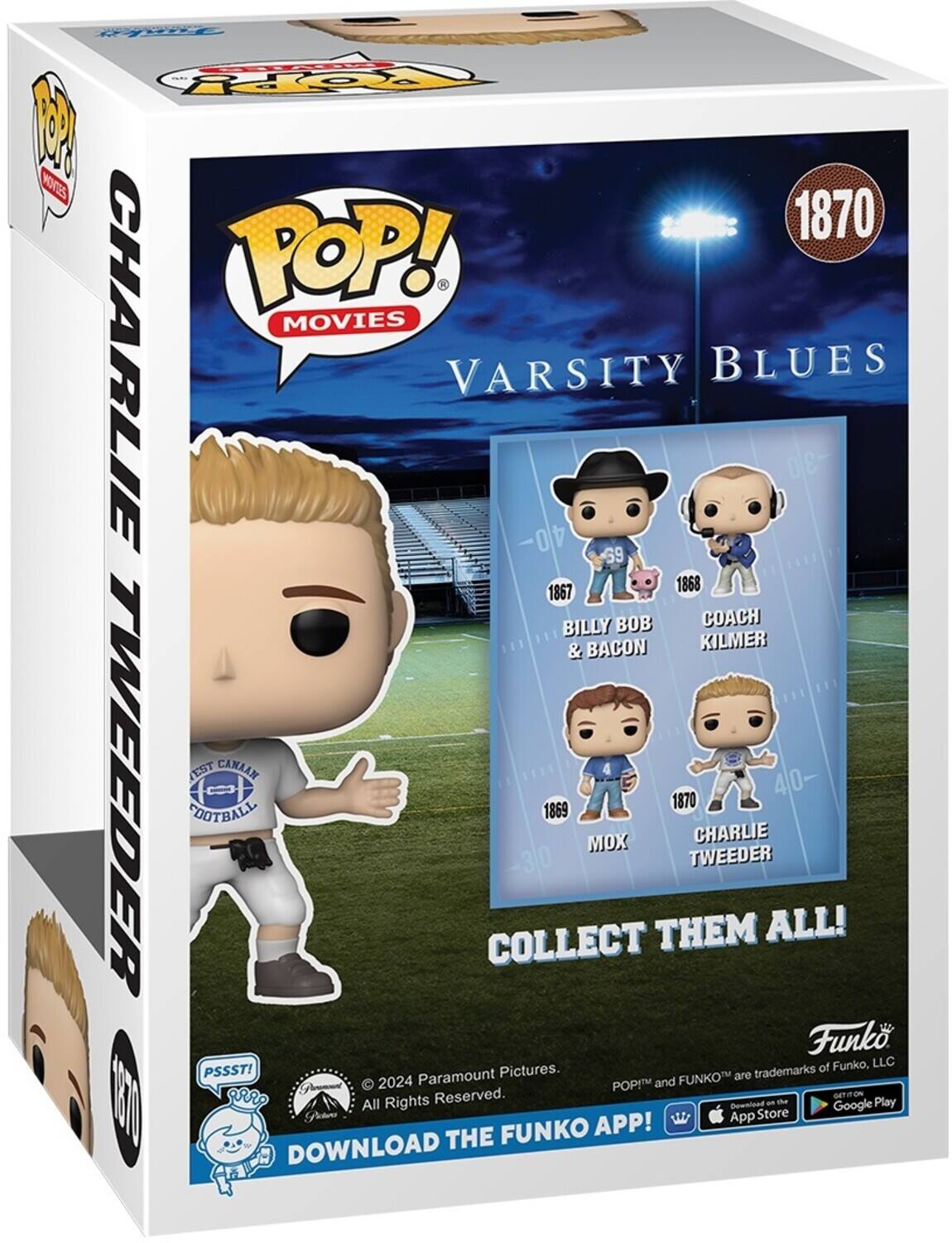 POP! MOVIES VARSITY BLUES 1870 CHARLIE TWEEDER 1869 MOX 1867 BILLY BOB & BACON 1868 COACH KILMER "EST CANAAN FOOTBALL" COLLECT THEM ALL! Funko, LLC PSSST! Paramount Pictures. FUNKO are trademarks of Funko, LLC. DOWNLOAD THE FUNKO APP! All Rights Reserved. GET ON App Store Google Play.