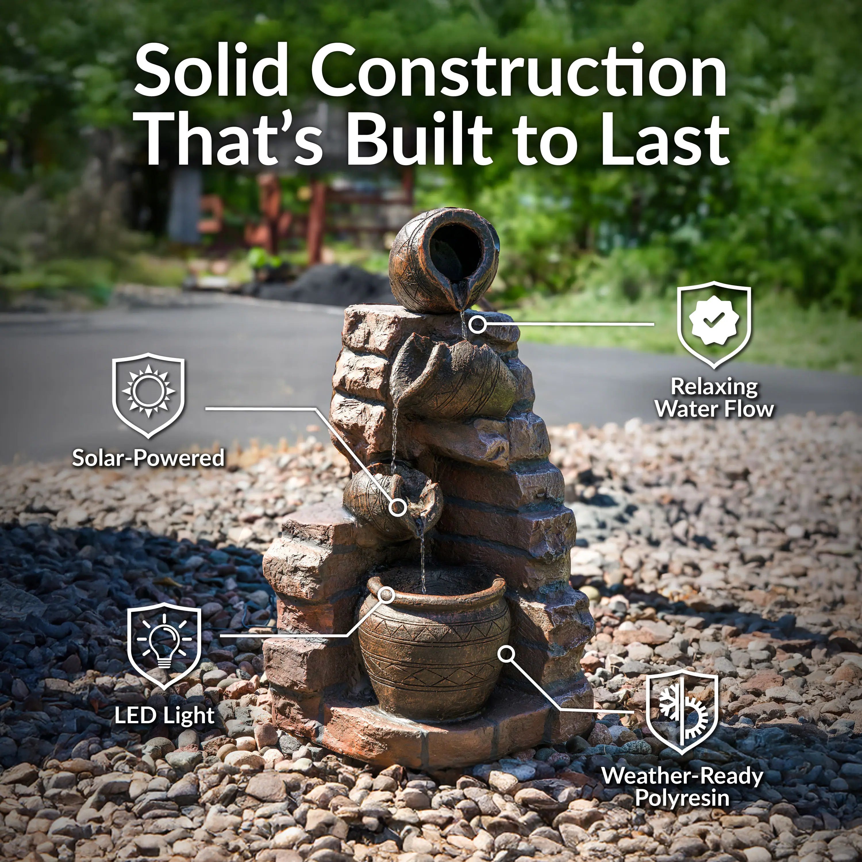 Solid Construction That's Built to Last

- Solar-Powered
- Relaxing Water Flow
- LED Light
- Weather-Ready Polyresin