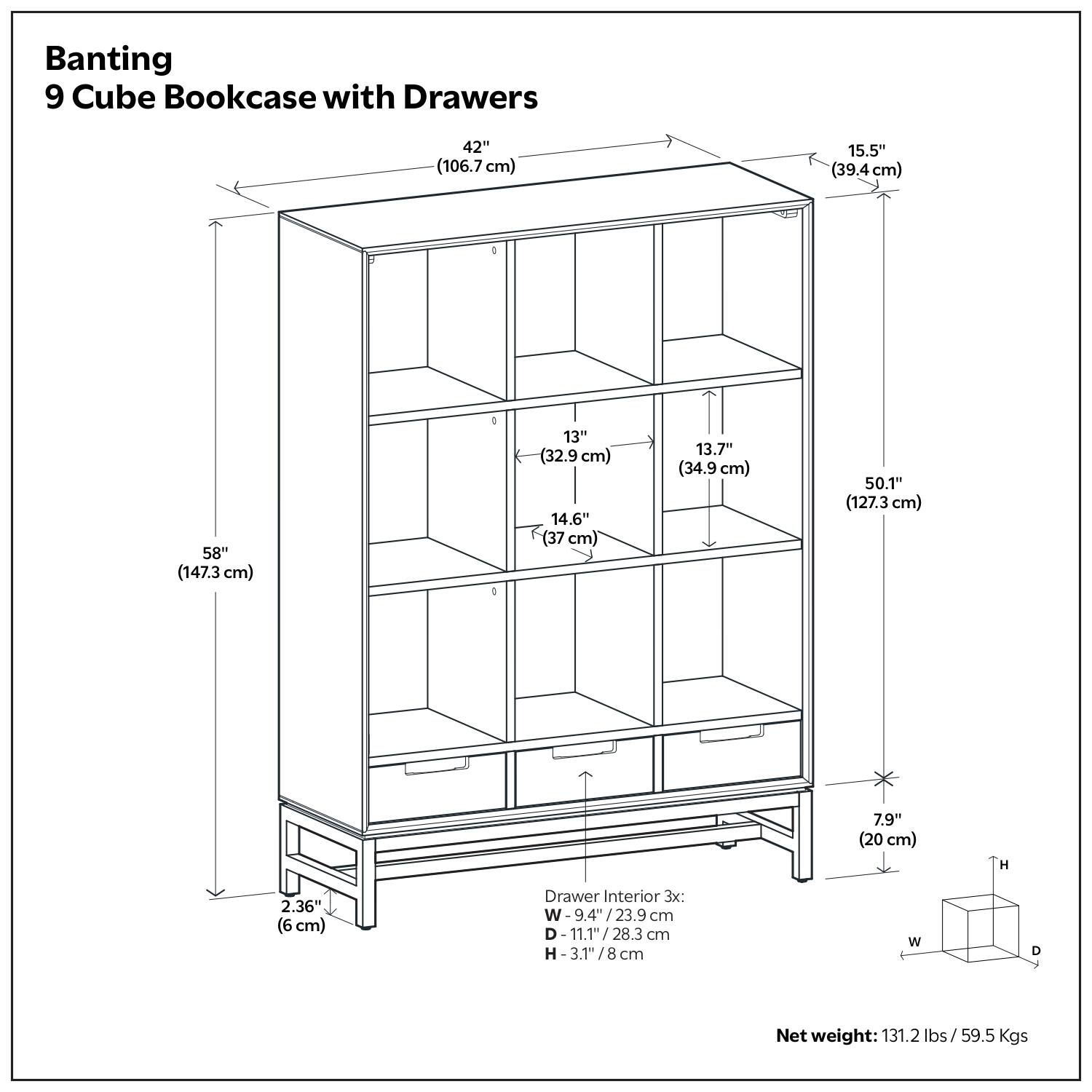 Banting 9 Cube Bookcase with Drawers

- Width: 42" (106.7 cm)
- Depth: 15.5" (39.4 cm)
- Height: 58" (147.3 cm)
- Shelf Spacing: 13" (32.9 cm), 14.6" (37 cm), 13.7" (34.9 cm)
- Drawer Interior 3x: W-9.4" (23.9 cm), D-11.1" (28.3 cm), H-3.1" (8 cm)
- Net weight: 131.2 lbs / 59.5 Kgs

Dimensions:
- Width: 42" (106.7 cm)
- Depth: 15.5" (39.4 cm)
- Height: 58" (147.3 cm)
- Shelf Spacing: 13" (32.9 cm), 14.6" (37 cm), 13.7" (34.9 cm)
- Drawer Interior 3x: W-9.4" (23.9 cm), D-11.1" (28.3 cm), H-3.1" (8 cm)
- Net weight: 131.2 lbs / 59.5 Kgs