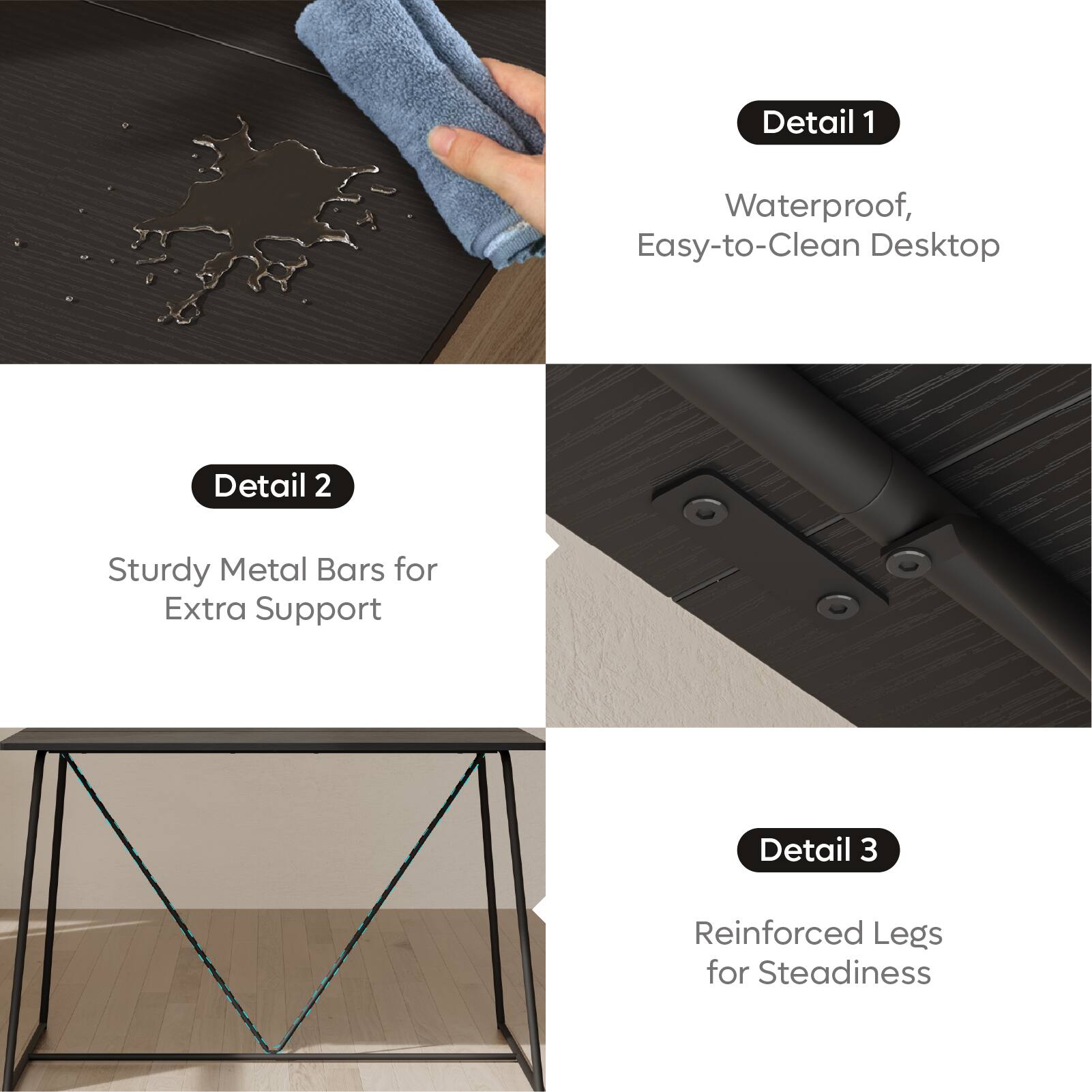 Detail 1: Waterproof, Easy-to-Clean Desktop

Detail 2: Sturdy Metal Bars for Extra Support

Detail 3: Reinforced Legs for Steadiness