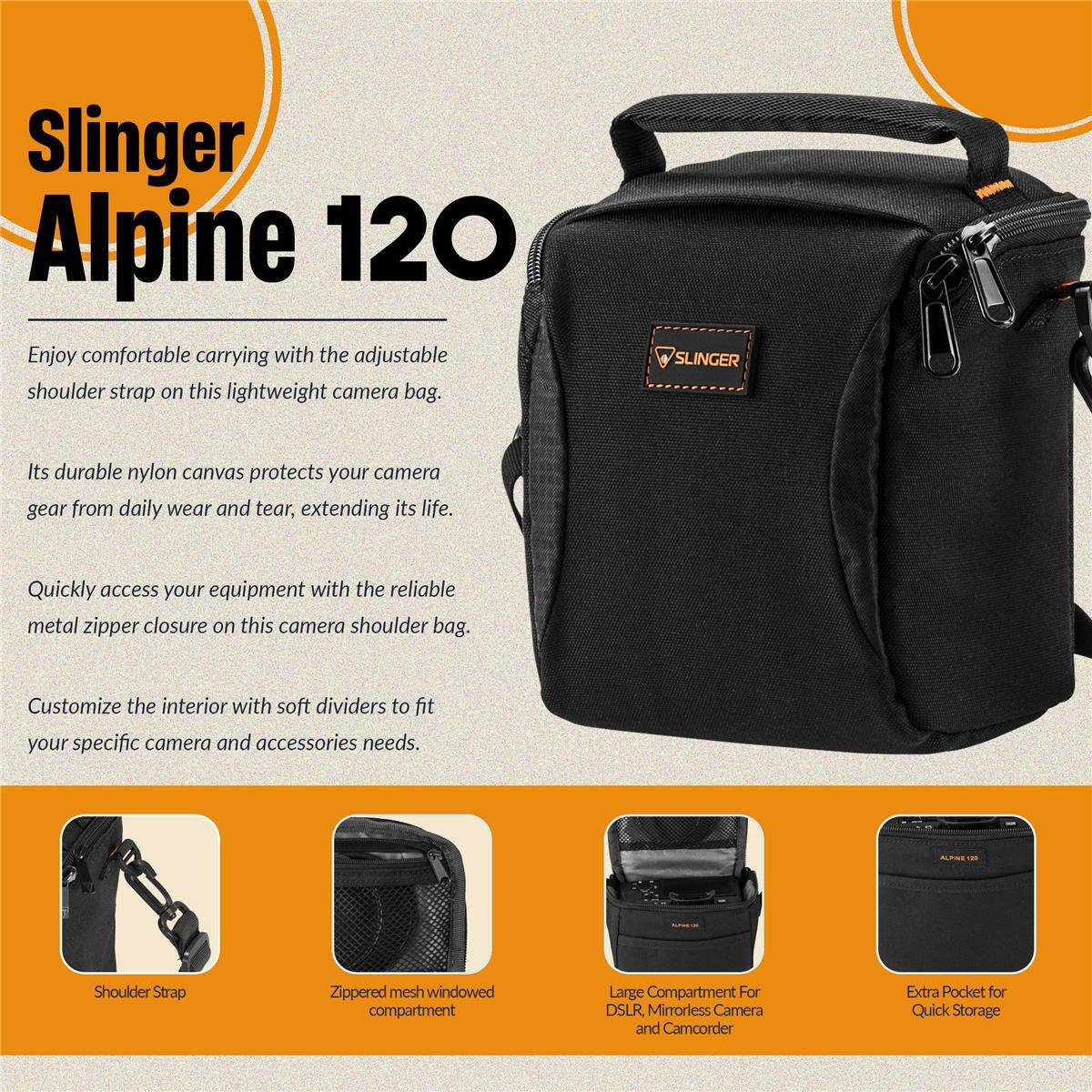 Slinger Alpine 120

Enjoy comfortable carrying with the adjustable shoulder strap on this lightweight camera bag. SLINGER

Its durable nylon canvas protects your camera gear from daily wear and tear, extending its life. Quickly access your equipment with the reliable metal zipper closure on this camera shoulder bag. Customize the interior with soft dividers to fit your specific camera and accessories needs.

- Shoulder Strap
- Zippered mesh windowed compartment
- Large Compartment For DSLR Mirrorless Camera and Camcorder
- Extra Pocket for Quick Storage