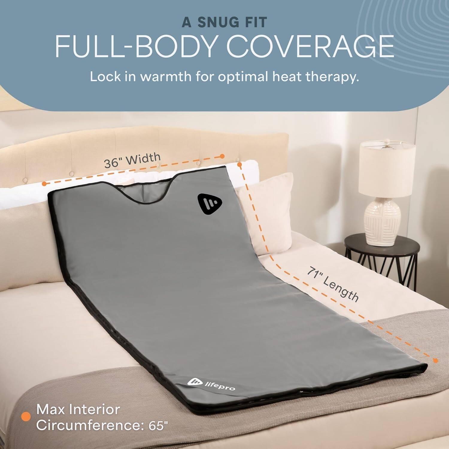 A SNUG FIT FULL-BODY COVERAGE  
Lock in warmth for optimal heat therapy.  

36" Width  
71" Length  
Max Interior Circumference: 65"  

lifepro