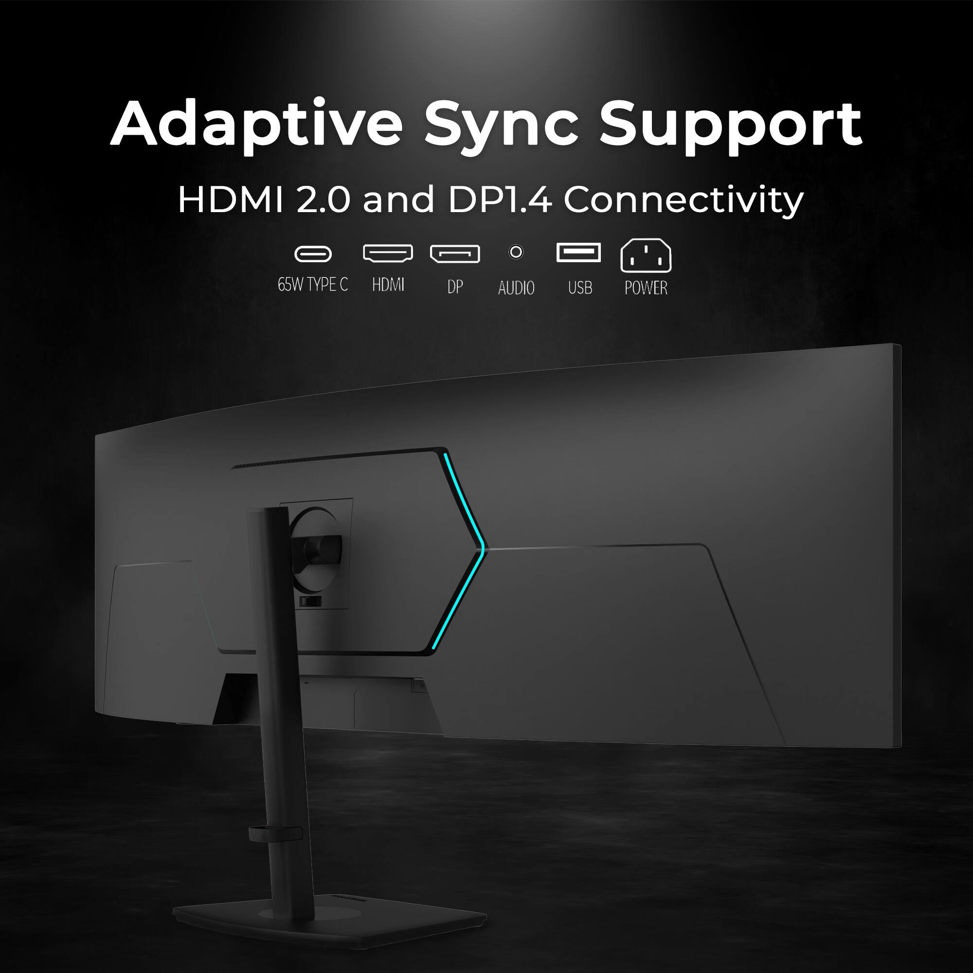 Adaptive Sync Support  
HDMI 2.0 and DP1.4 Connectivity  

65W TYPE C HDMI DP AUDIO USB POWER