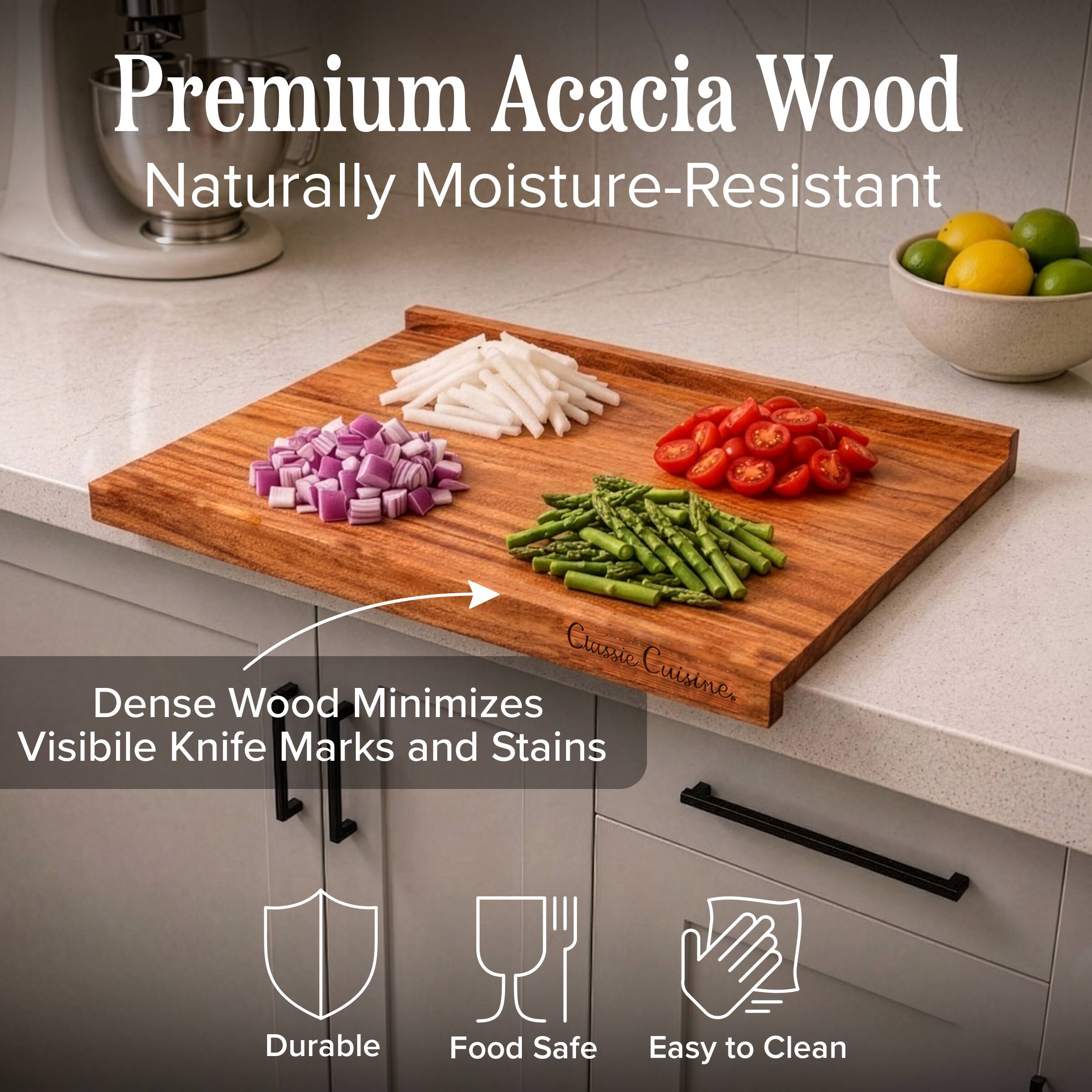 Premium Acacia Wood Naturally Moisture-Resistant  
Classic Cuisine. Dense Wood Minimizes Visible Knife Marks and Stains  
Durable  
Food Safe  
Easy to Clean