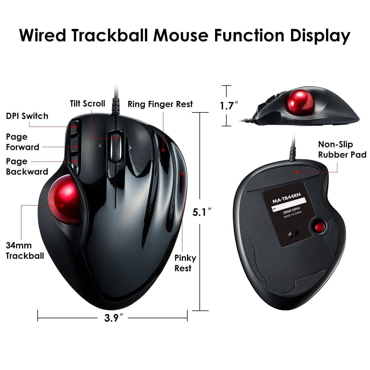 Wired Trackball Mouse Function Display

- DPI Switch
- Tilt Scroll
- Ring Finger Rest
- Page Forward
- Page Backward
- 34mm Trackball
- Pinky Rest
- 1.7" (height)
- 3.9" (width)
- 5.1" (length)
- Non-Slip Rubber Pad
- MA-TB44RN
- SAROR SUPPEE & CHINA
- MADE IN CHINA
