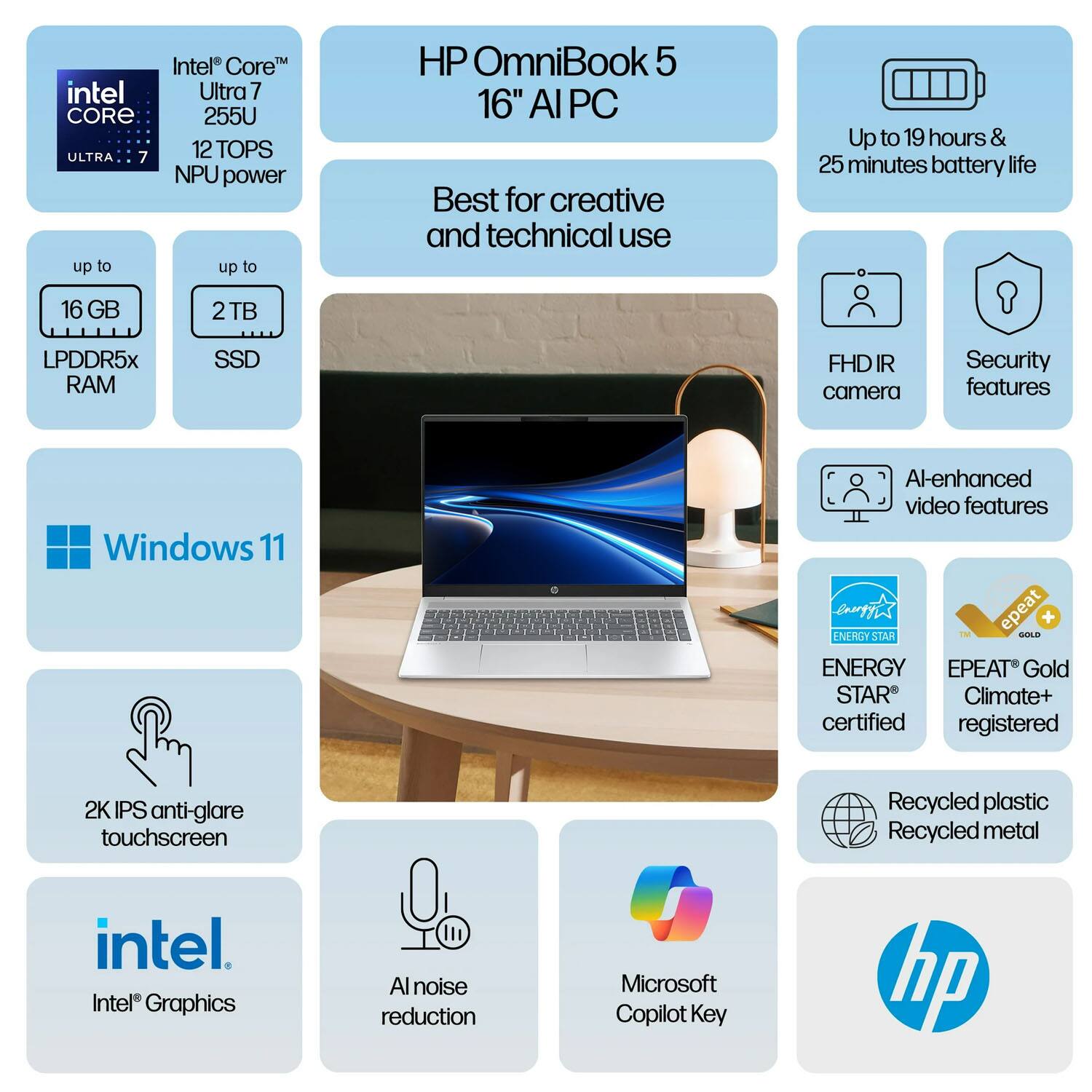 Intel Core Ultra 7 255U  
12 TOPS NPU power  
Up to 16 GB LPDDR5x RAM  
Up to 2 TB SSD  
Windows 11  
16" AI PC  
Best for creative and technical use  
Up to 19 hours & 25 minutes battery life  
FHD IR camera  
Security features  
AI-enhanced video features  
2K IPS anti-glare touchscreen  
Intel Graphics  
AI noise reduction  
Microsoft Copilot Key  
ENERGY STAR certified  
EPEAT Gold Climate+ registered  
Recycled plastic  
Recycled metal