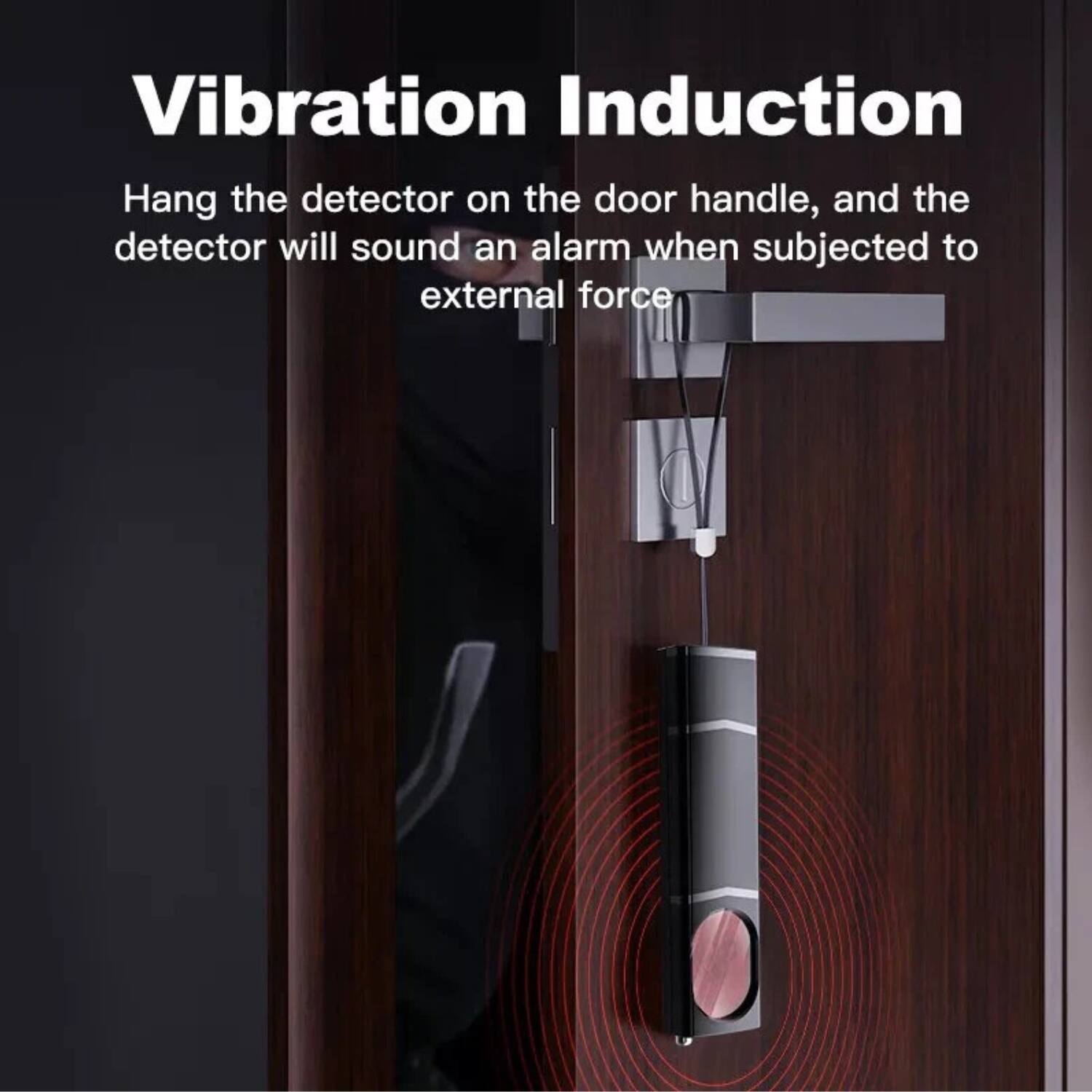 Vibration Induction

Hang the detector on the door handle, and the detector will sound an alarm when subjected to external force.