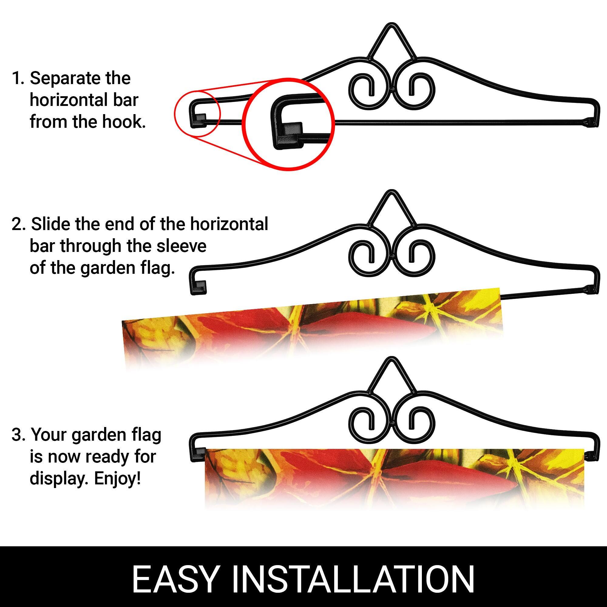 1. Separate the horizontal bar from the hook.  
2. Slide the end of the horizontal bar through the sleeve of the garden flag.  
3. Your garden flag is now ready for display. Enjoy!  

EASY INSTALLATION