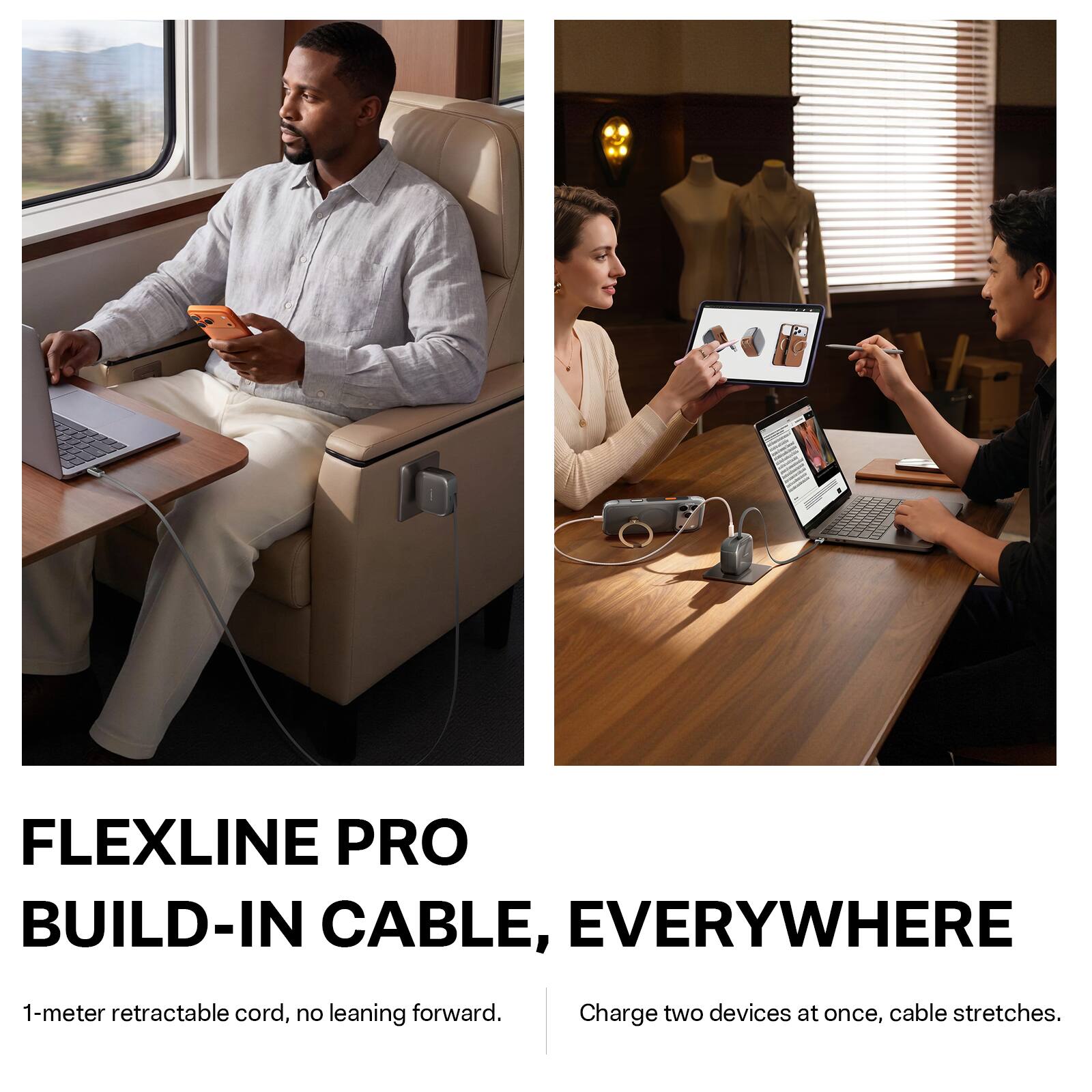 FLEXLINE PRO BUILD-IN CABLE, EVERYWHERE

1-meter retractable cord, no leaning forward.

Charge two devices at once, cable stretches.